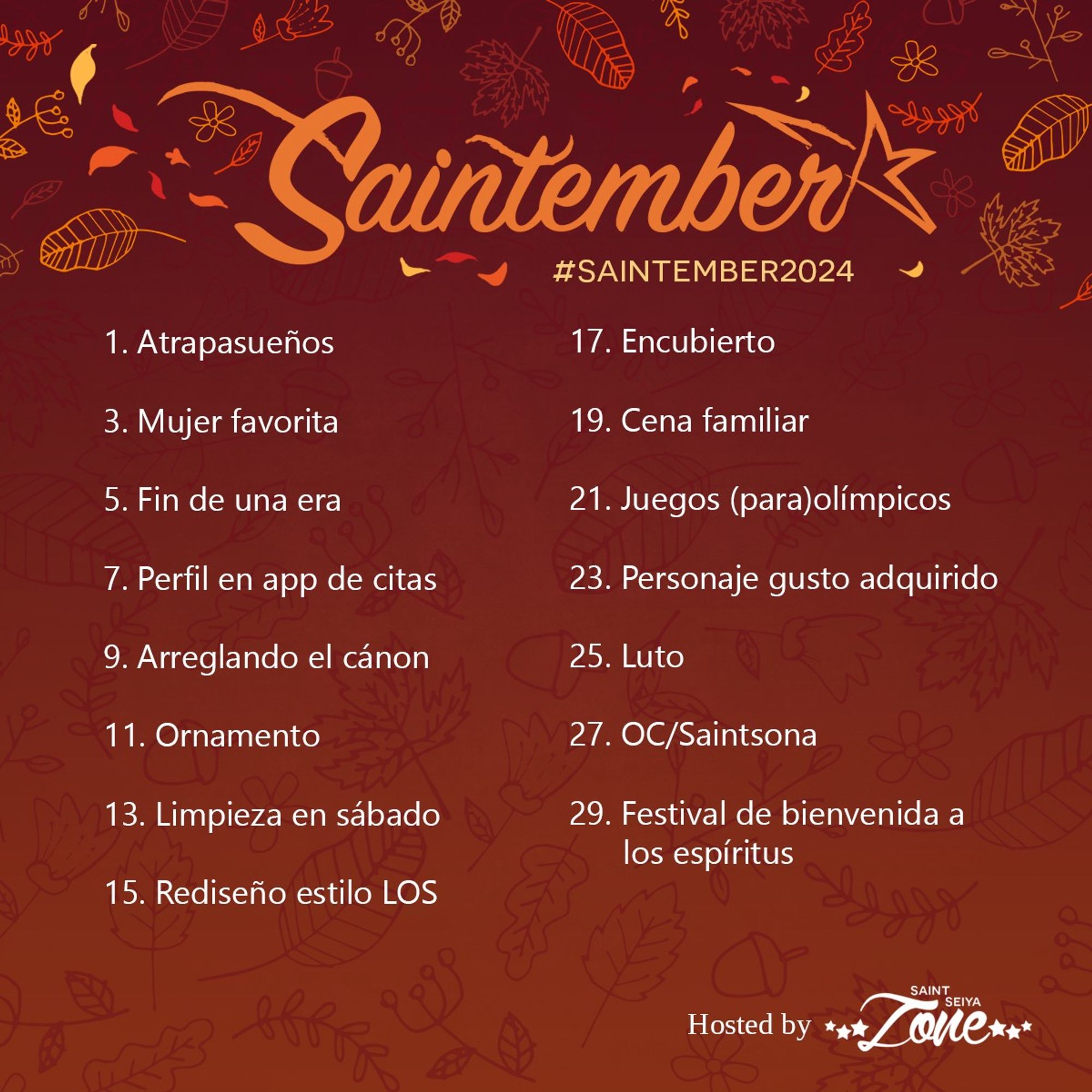 1. Atrapasueños
3. Mujer favorita
5. Fin de una era
7. Perfil en app de citas
9. Arreglando el cánon
11. Ornamento
13. Limpieza en sábado
15. Rediseño estilo LOS
17. Encubierto
19. Cena familiar
21. Juegos (para)olímpicos
23. Personaje gusto adquirido
25. Luto
27. OC/Saintsona
29. Festival de bienvenida a los espíritus