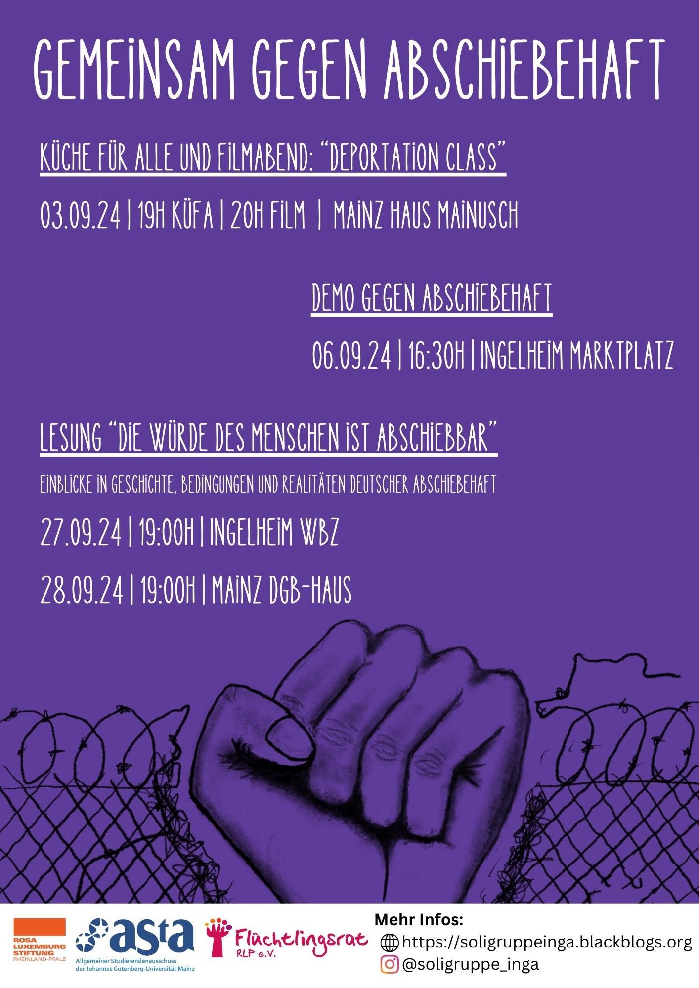 Gemeinsam gegen Abschiebehaft

Programm in Rheinland-Pfalz
03.09.  19h 
Küche für alle und Film "Deportation Class"
Mainz, Haus Mainusch

06.09.  16:30
Demo gegen Abschiebehaft
Ingelheim Marktplatz

Lesung "Die Würde des Menschen ist abschiebbar"
27.09. 19h Ingelheim WBZ
28.09. 19h Mainz DGB-Haus