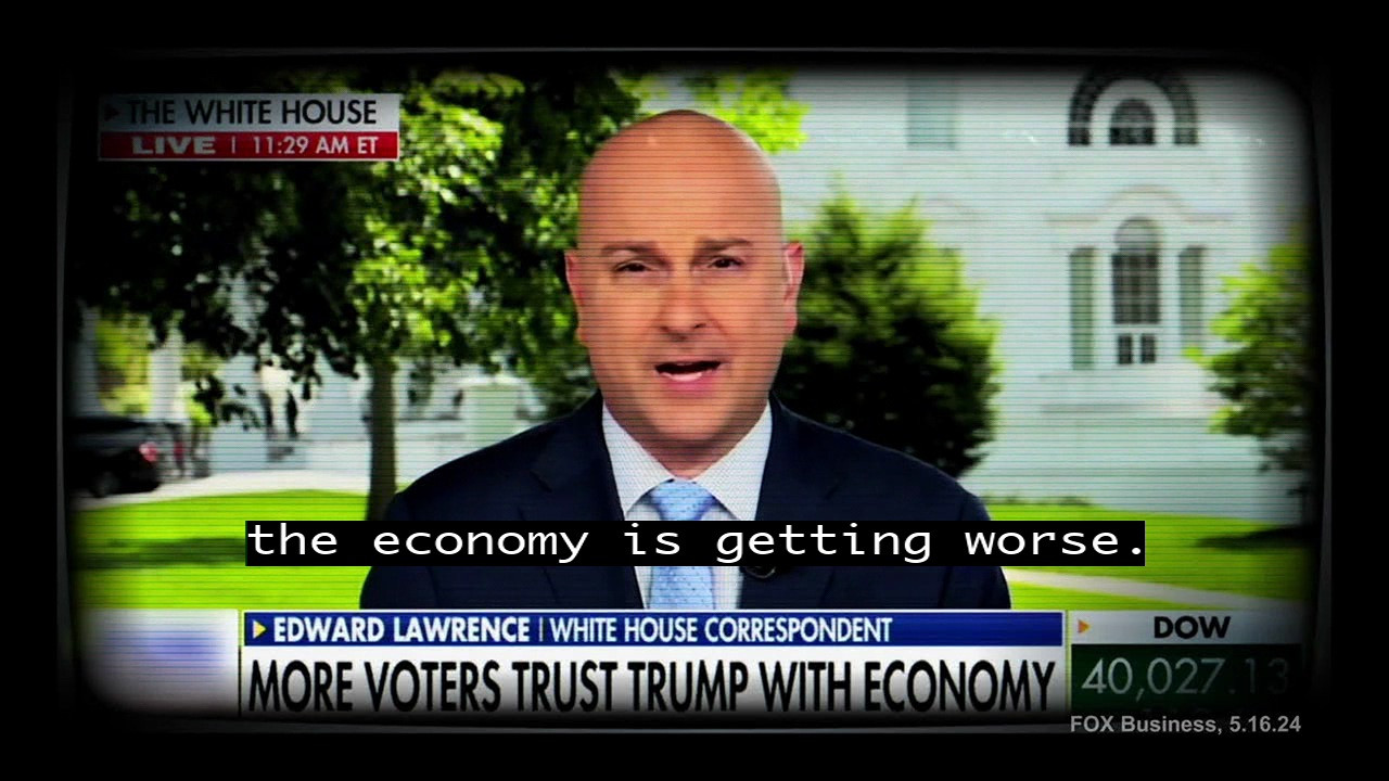 THE ECONOMY IS GETTING WORSE says closed captioning of Fox News correspondnet on Trump ad. The date is 5/16/2024, the time is 11:29 ET, and if you follow the link you'll see that it's the very day and moment the Dow rose above 40kl