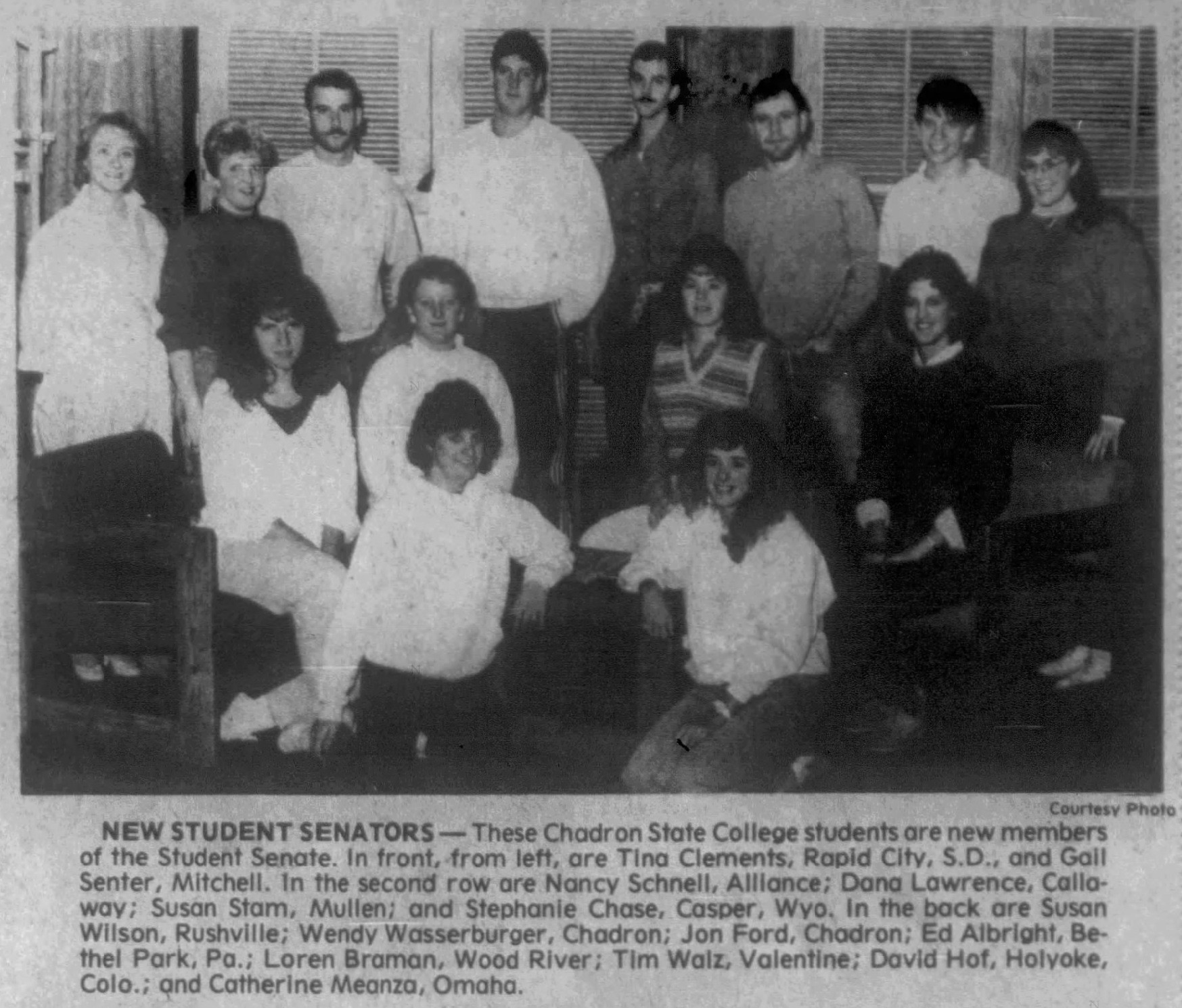 Courtesy Photo

NEW STUDENT SENATORS — These Chadron State College students are new members
of the Student Senate. In front, -from left, are Tina Clements, Rapid City, $.D., and Gall
Senter, Mitchell. In the second row are Nancy Schnell, Alllance; Dana Lawrence, Callo-
way; Susan Stam, Mullen; and Stephanie Chase, Casper, Wyo. In the back ore Susan
Wilson, Rushville; Wendy Wasserburger, Chadron; Jon Ford, Chadron; Ed Albright, Be
thel Park, Pa.; Loren Braman, Wood River; Tim Waiz, Valentine; David Hof, Holyoke

Colo.; and Catherine Meanza, Omaha