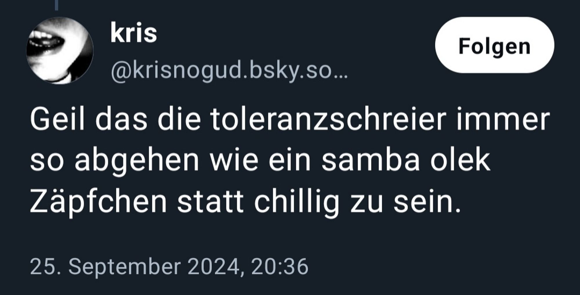 Geil das die toleranzschreier immer so abgehen wie ein samba olek Zäpfchen statt chillig zu sein.