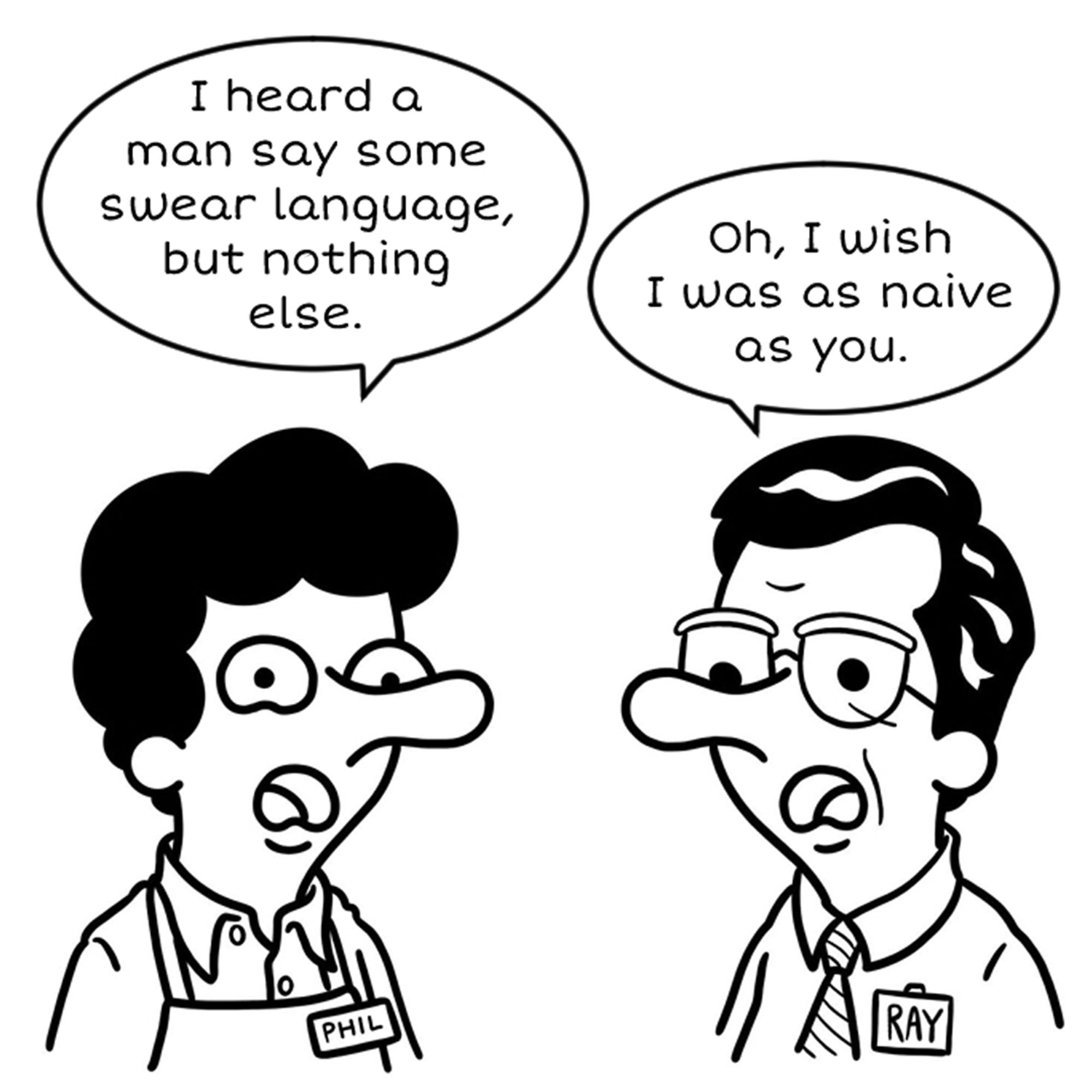 PHIL
I heard a man say some swear language, but nothing else.

RAY
I wish I was as naive as you.