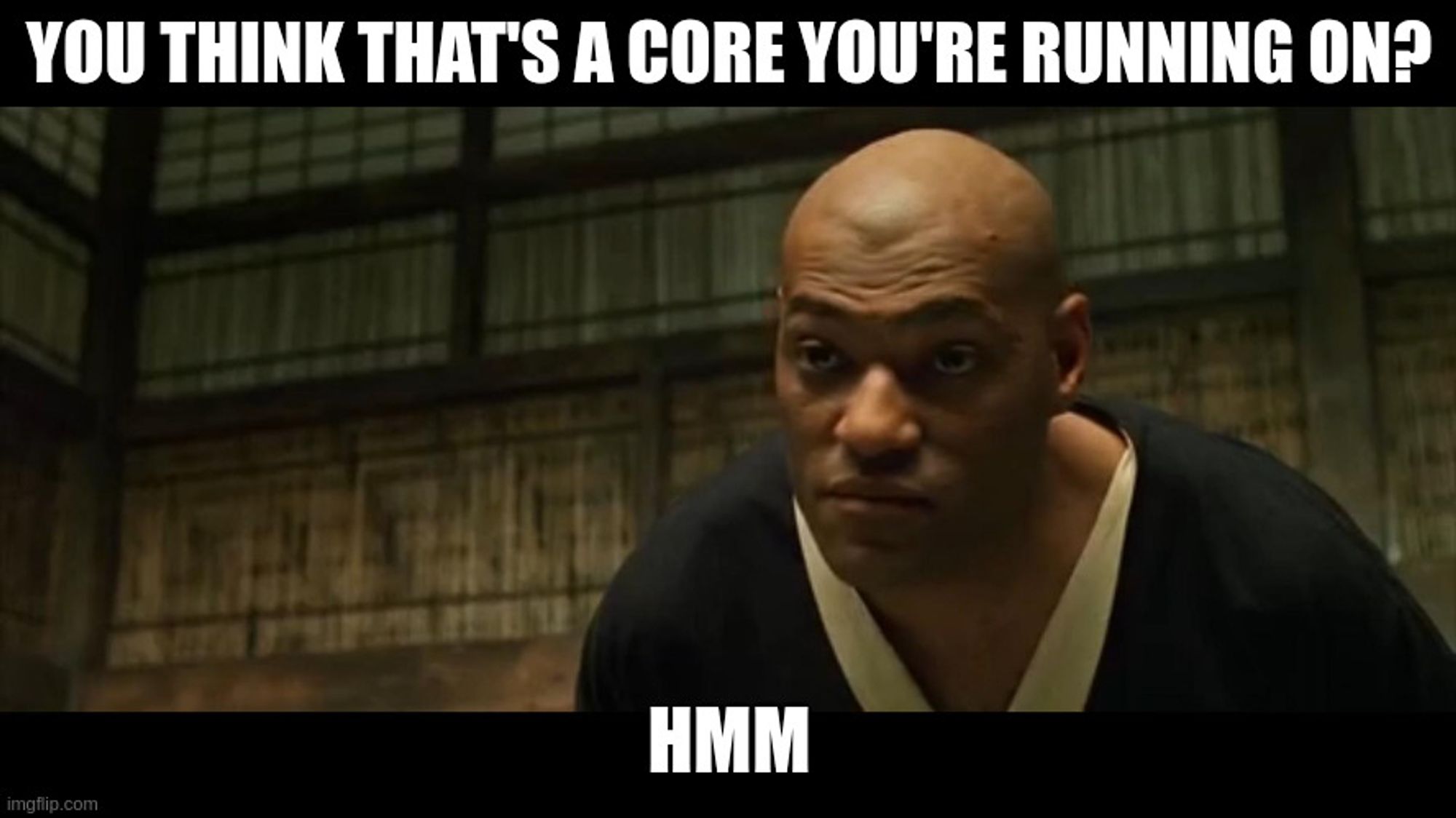 Morpheus in the Kung fu scene from the Matrix saying "you think that's a core you're running on, hmm"