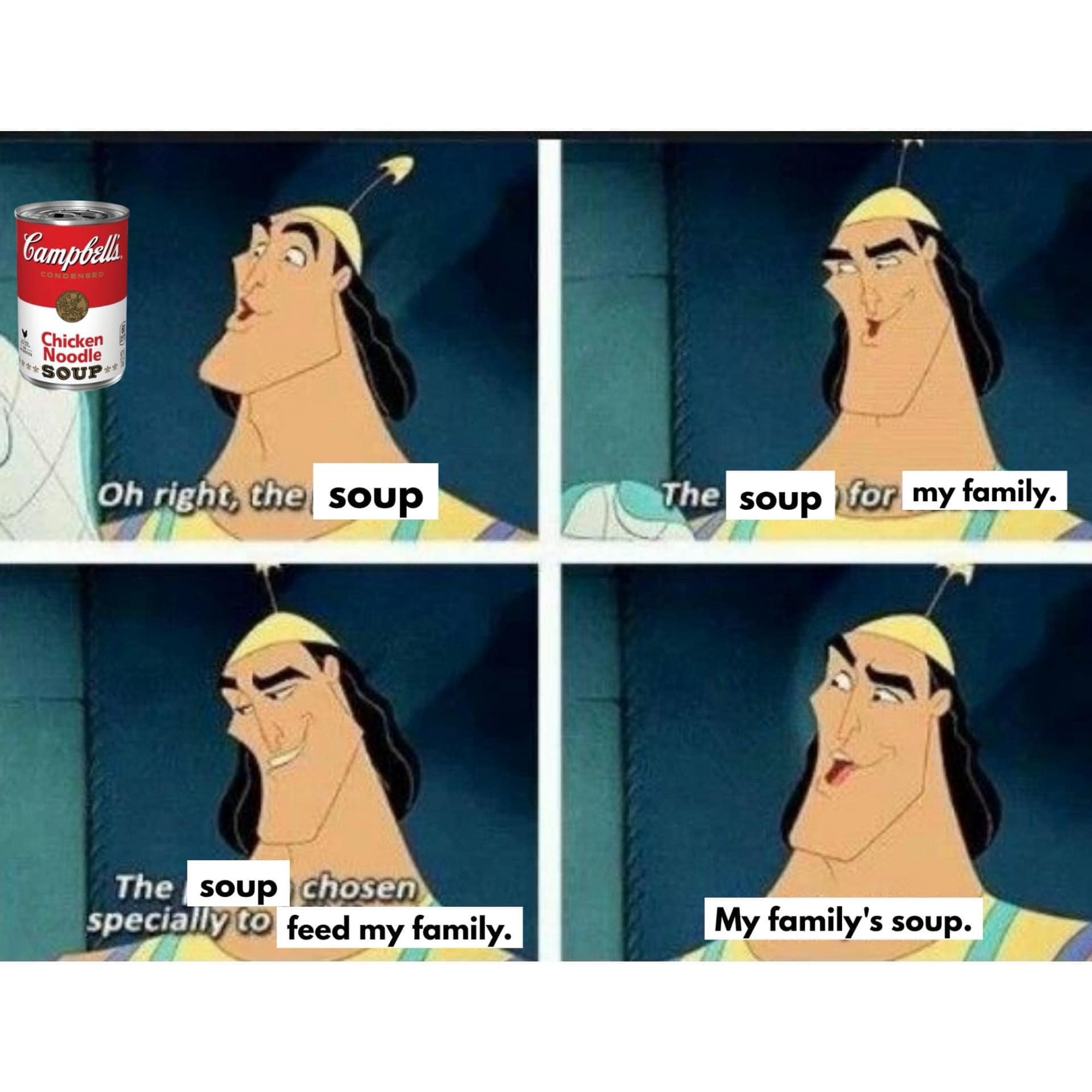 Campbell
Gooden
*SOUP*
Oh right, the [soup]
The [soup] for [my family.]
The [soup] chosen specially to [feed my family.]
[My family's soup.]