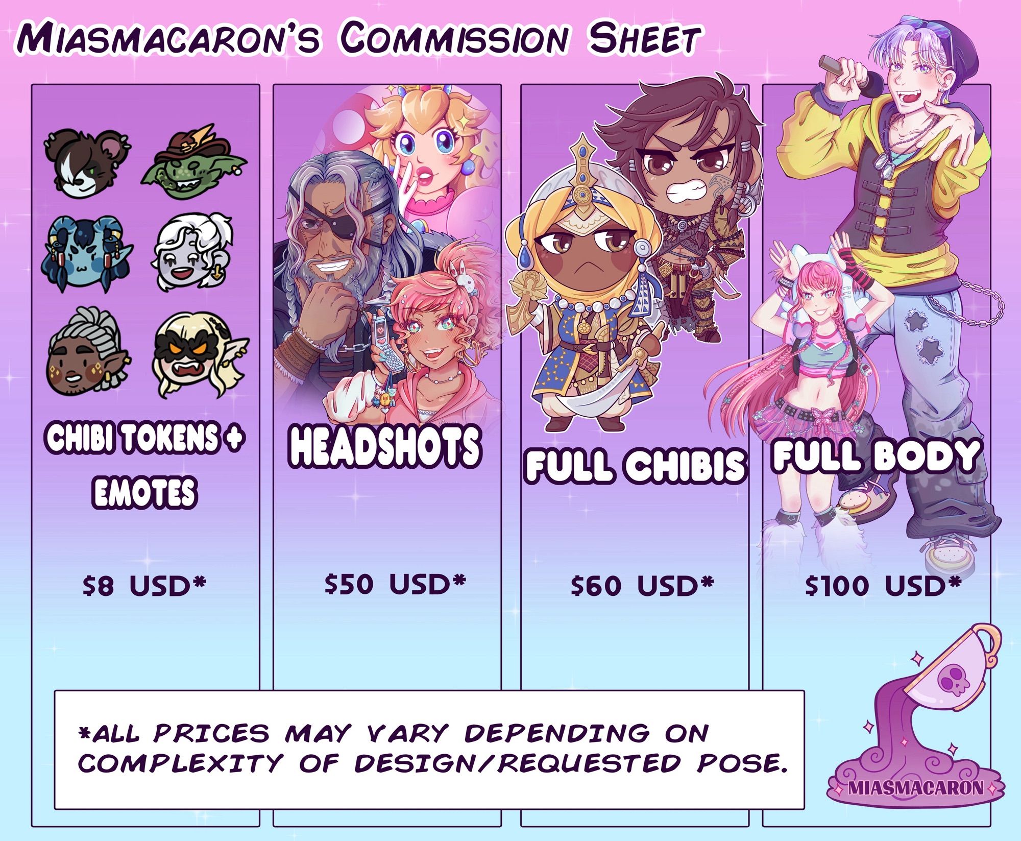 MiasMacaron’s Commission Sheet
Chibi tokens + emotes: $8 USD
Headshots: $50 USD
Full chibis: $60 USD
Full body: $100 USD

All prices may vary depending on complexity of design and requested pose.