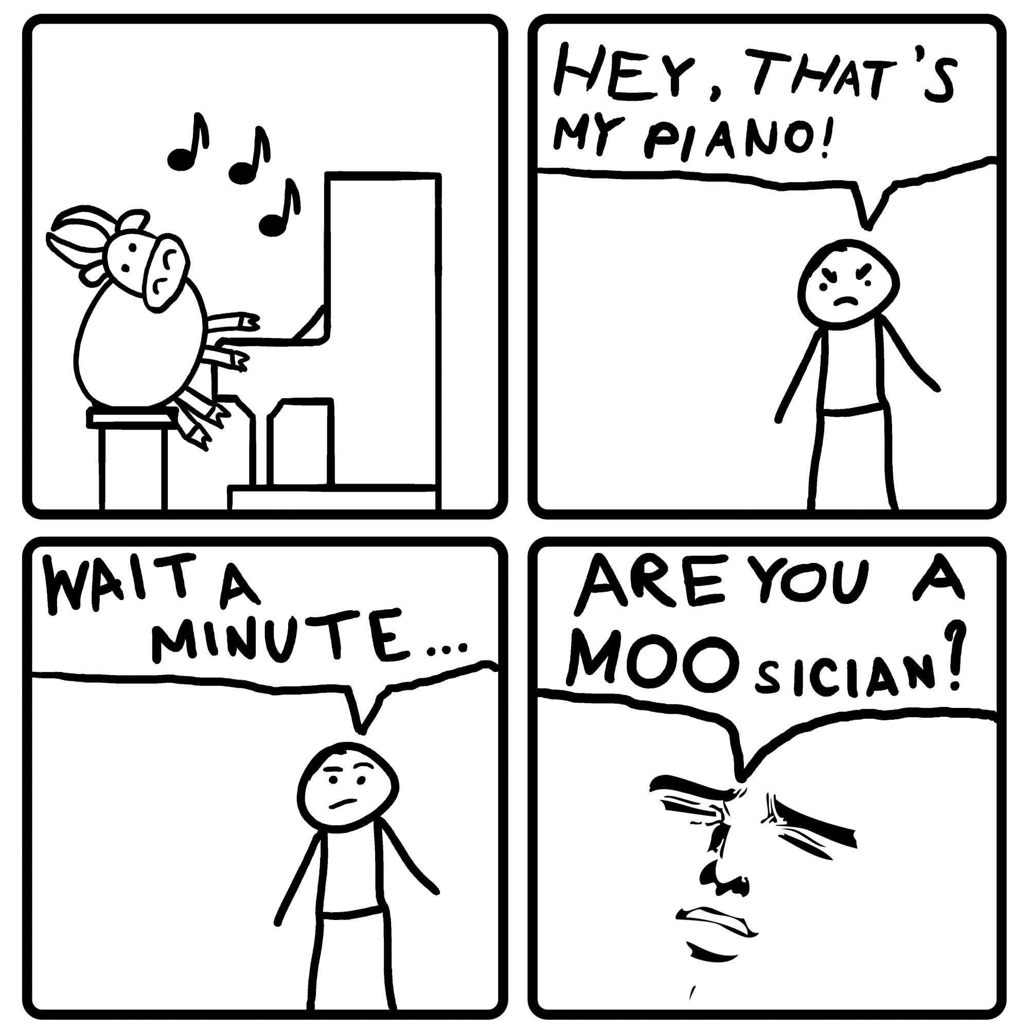 A four part doodle cartoon. The first drawing is a cow playing piano. The second is a man telling the cow "Hey, that's my piano!". The third drawing is the same man saying "Wait a minute...". The last one is a close-up on the man's face. He's surprised and saying "Are you a MOOsician?"