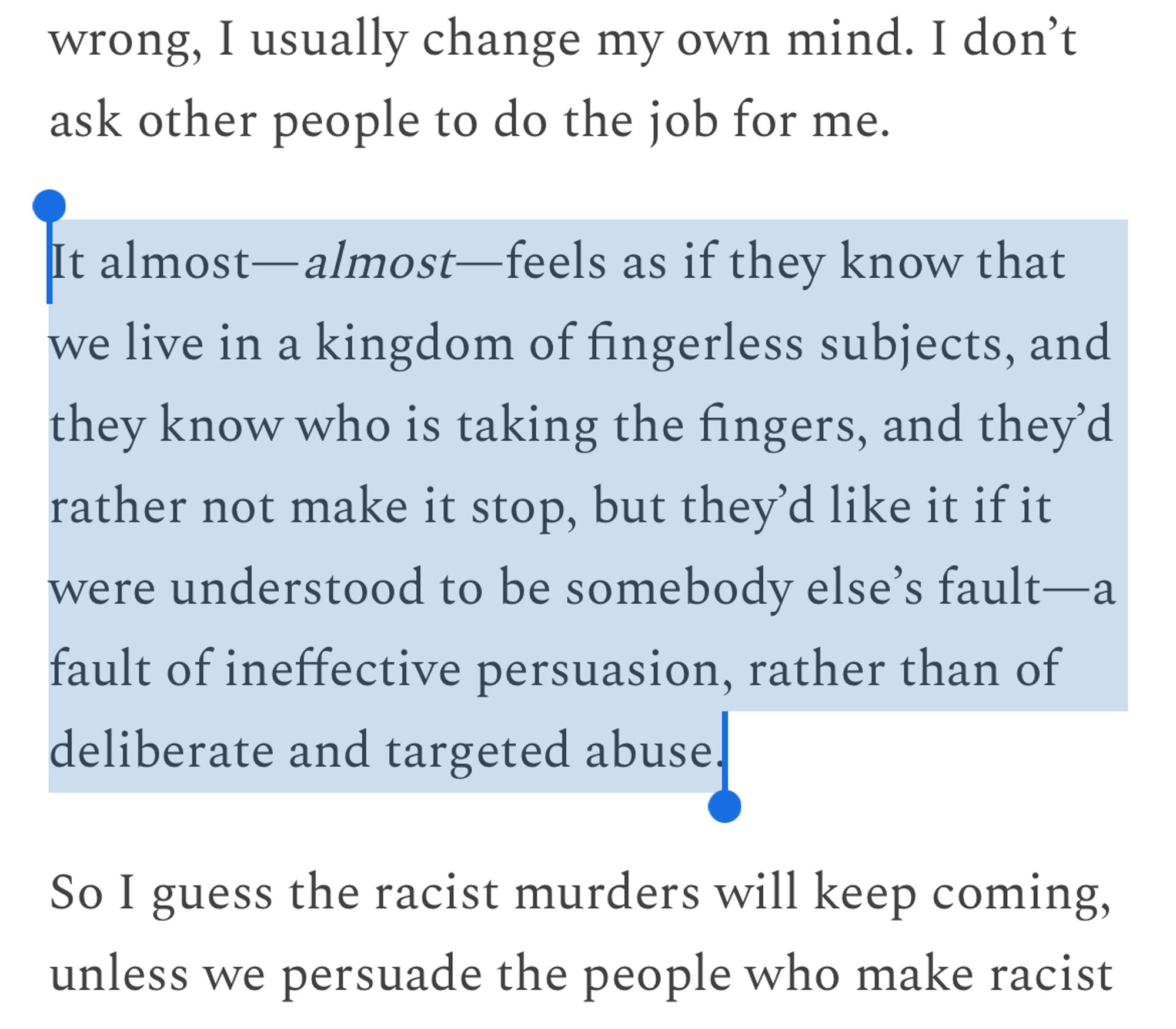 “It almost—almost—feels as if they know that we live in a kingdom of fingerless subjects, and they know who is taking the fingers, and they’d rather not make it stop, but they’d like it if it were understood to be somebody else’s fault—a fault of ineffective persuasion, rather than of deliberate and targeted abuse.”