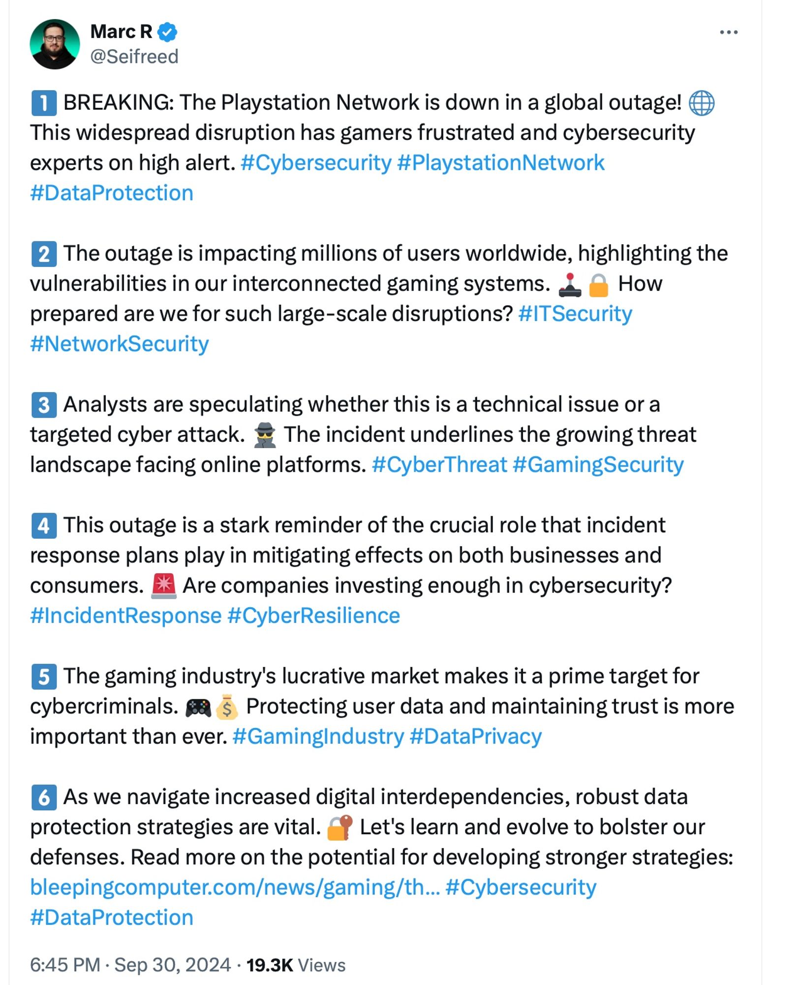 some loser on bad place spouting off nonsense

content:
1 BREAKING: The Playstation Network is down in a global outage! © This widespread disruption has gamers frustrated and cybersecurity experts on high alert. #Cybersecurity #PlaystationNetwork
#DataProtection 2 The outage is impacting millions of users worldwide, highlighting the
vulnerabilities in our interconnected gaming systems. *
How prepared are we for such large-scale disruptions? #ITSecurity
#NetworkSecurity 3 Analysts are speculating whether this is a technical issue or a targeted cyber attack. * The incident underlines the growing threat
landscape facing online platforms. #CyberThreat #GamingSecurity 4 This outage is a stark reminder of the crucial role that incident response plans play in mitigating effects on both businesses and
consumers. * Are companies investing enough in cybersecurity?
#IncidentResponse #CyberResilience 5 The gaming industry's lucrative market makes it a prime target for cybercriminals. 8a $ Protecti