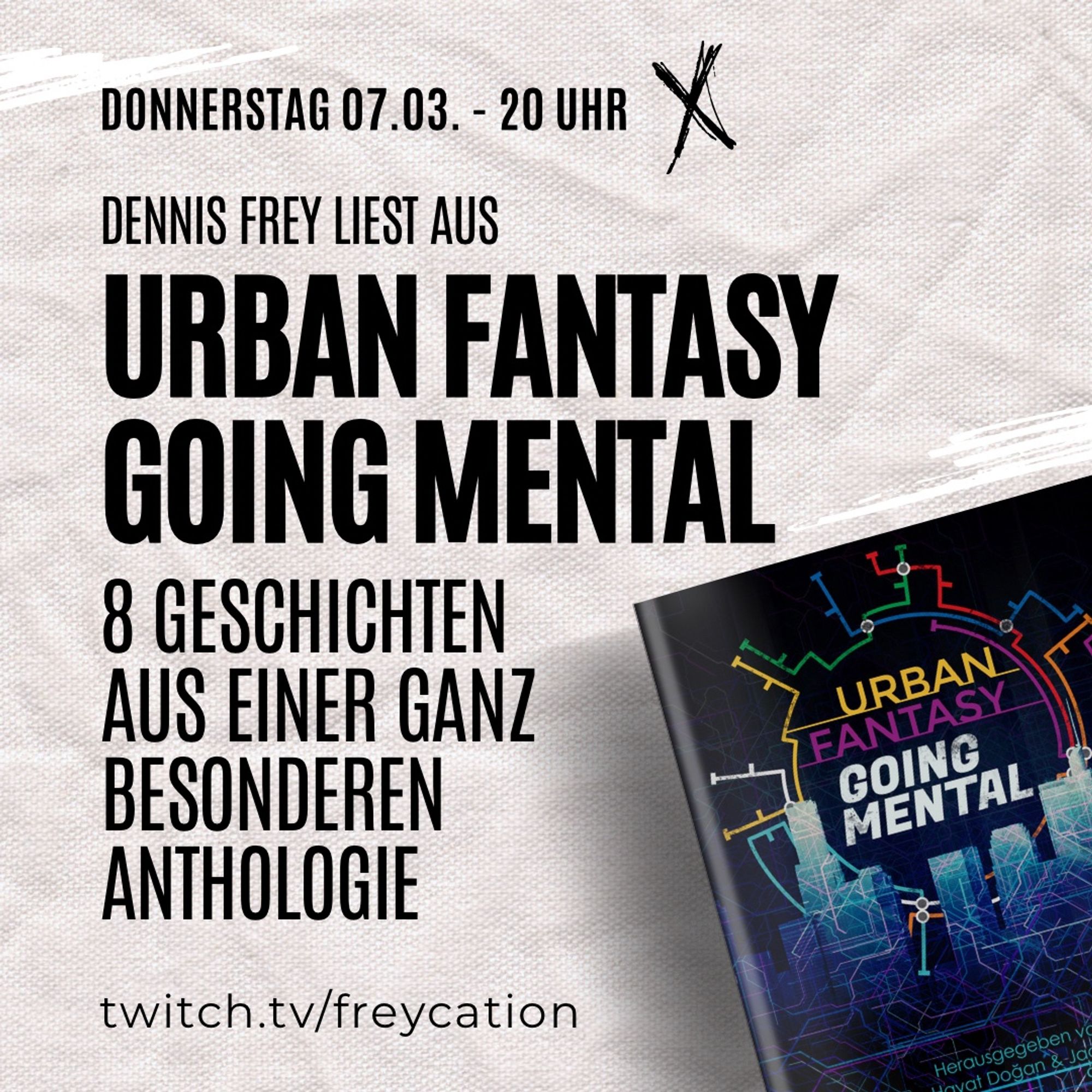 Ankündigungstext für einen Vorlesestream. Rechts unten im Vordergrund das Cover der Anthologie Urban Fantasy Going Mental.
Der Text lautet „Donnerstag 07.03. - 20 Uhr. Dennis Frey liest aus Urban Fantasy Going Mental. 8 Geschichten aus einer ganz besonderen Anthologie. Twitch.tv/freycation“