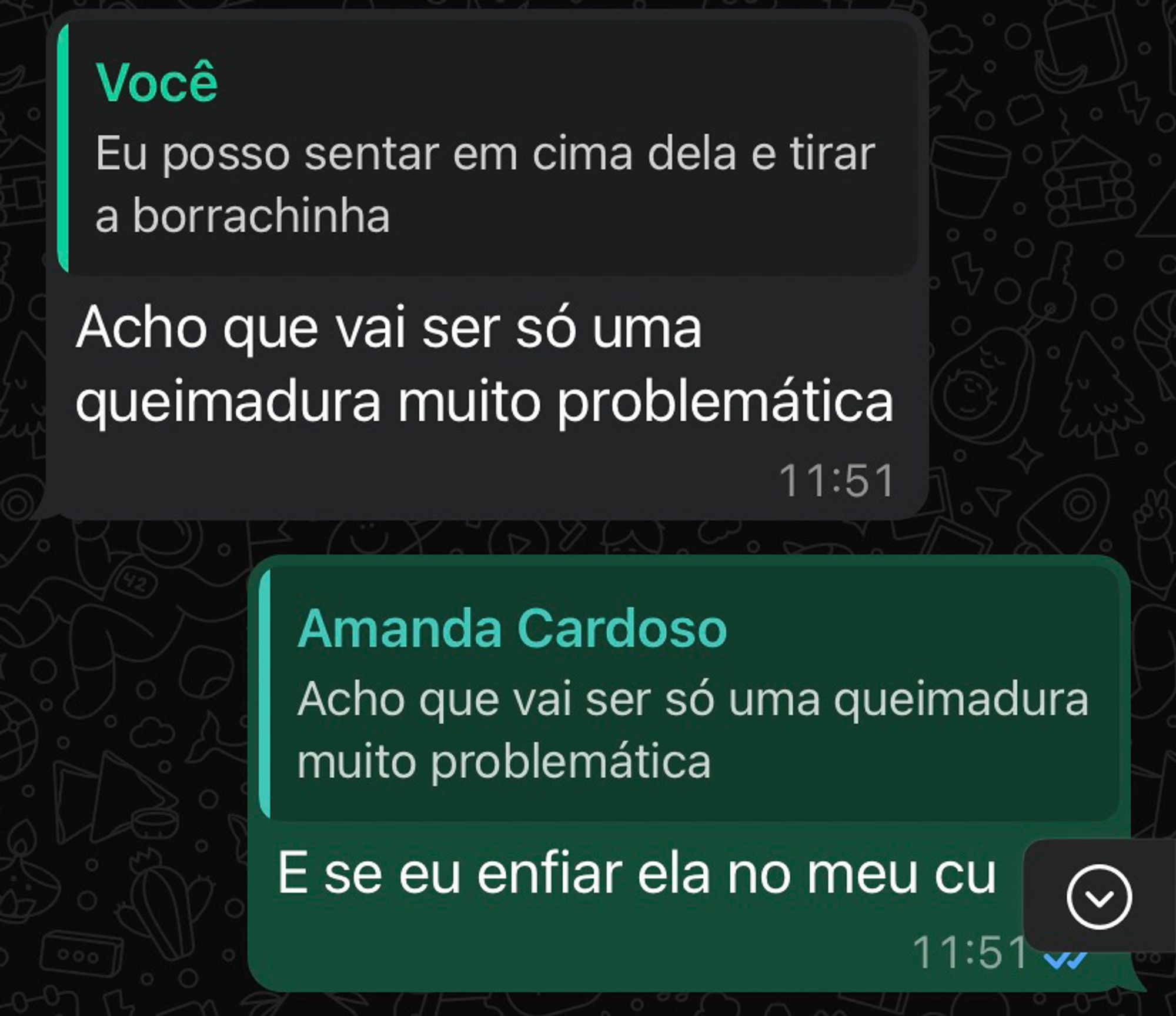 Minha resposta: Eu posso sentar em cima da panela de pressão e tirar a borrachinha. 
Amanda: Acho que vai ser só uma queimadura problemática. 
Eu: E se eu enfiar ela no meu cu.