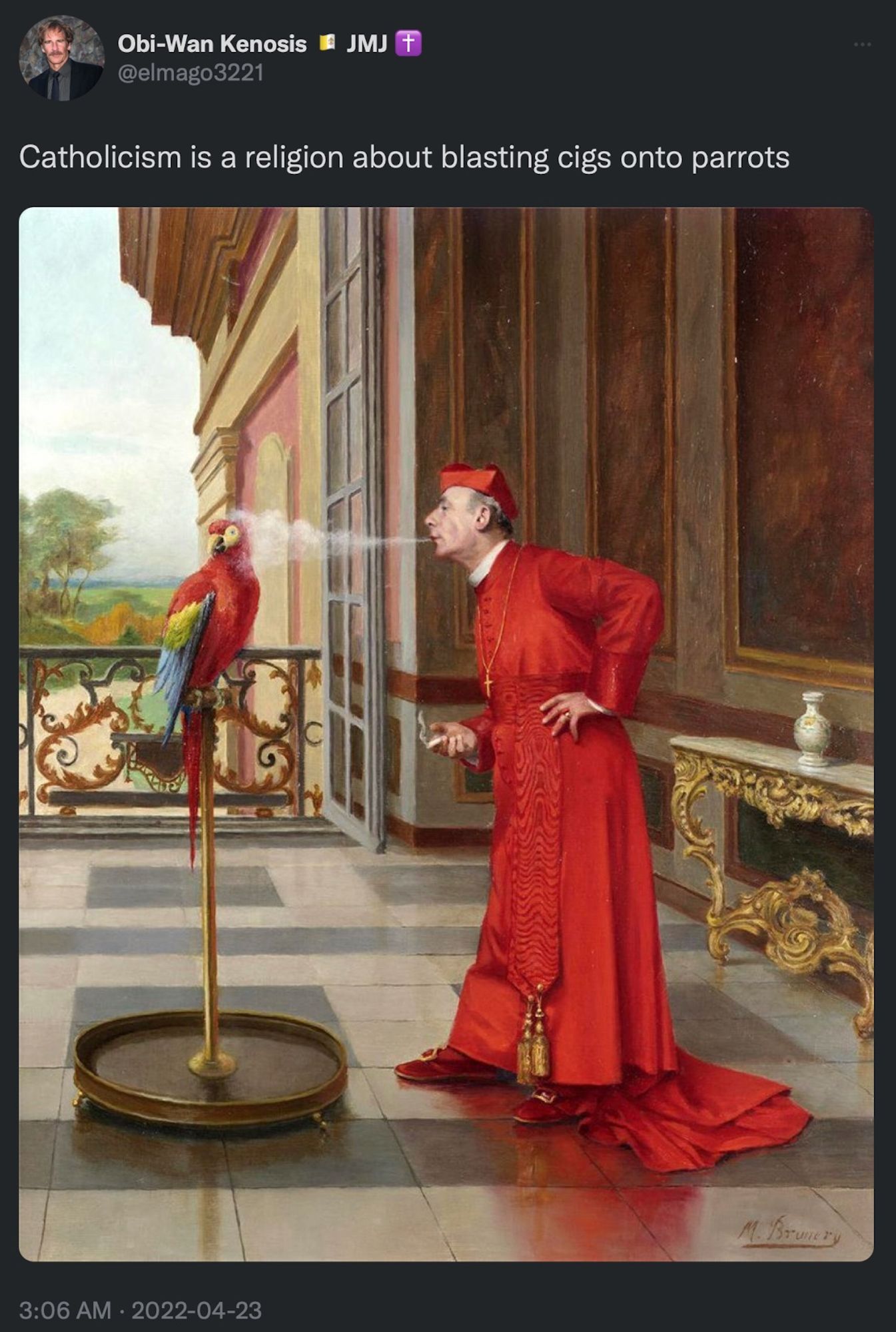 Obi-Wan Kenosis JMJ
@elmago3221
Catholicism is a religion about blasting cigs onto parrots
[painting of a man in red religious vestments blowing cigarette smoke onto a perching red macaw parrot]
3:06 AM • 2022-04-23