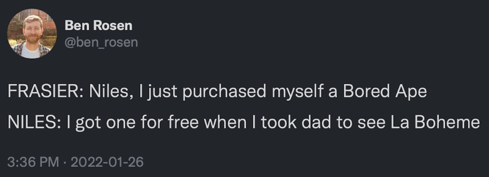 Ben Rosen
@ben_rosen
FRASIER: Niles, I just purchased myself a Bored Ape NILES: I got one for free when I took dad to see La Boheme
3:36 PM • 2022-01-26