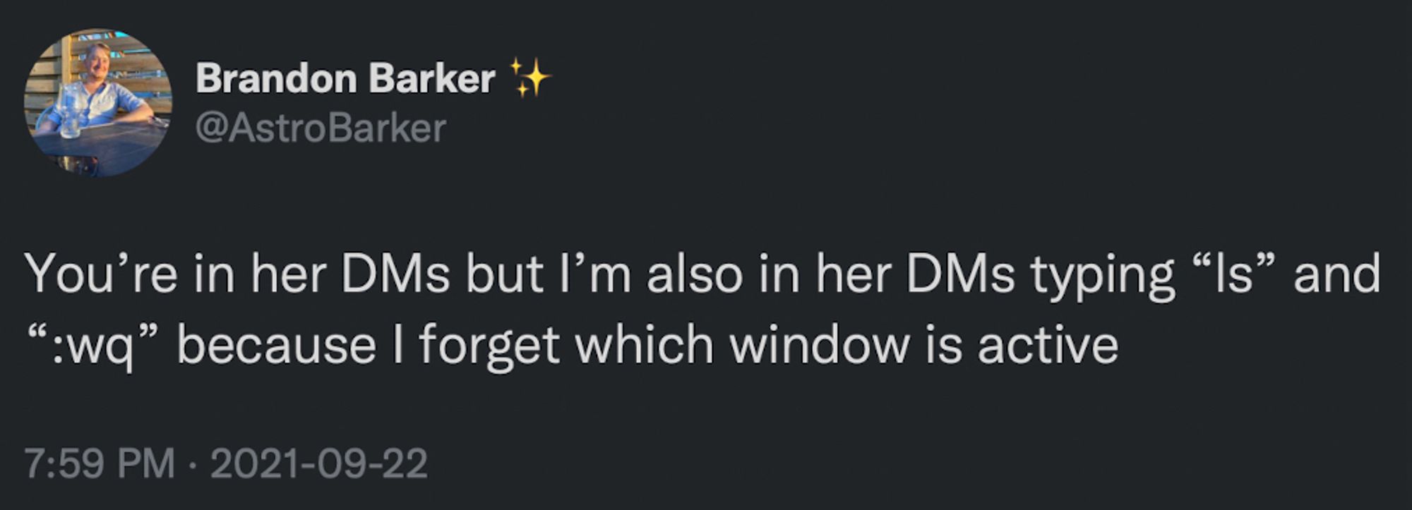 Brandon Barker *
@AstroBarker
You're in her DMs but l'm also in her DMs typing "Is" and ":wq" because I forget which window is active
7:59 PM • 2021-09-22