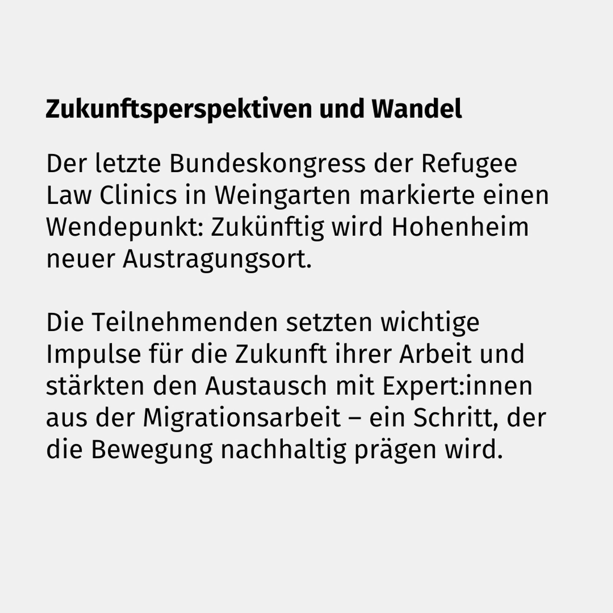 Zukunftsperspektiven und Wandel

Der letzte Bundeskongress der Refugee Law Clinics in Weingarten markierte einen Wendepunkt: Zukünftig wird Hohenheim neuer Austragungsort. 

Die Teilnehmenden setzten wichtige Impulse für die Zukunft ihrer Arbeit und stärkten den Austausch mit Expert:innen aus der Migrationsarbeit – ein Schritt, der die Bewegung nachhaltig prägen wird.