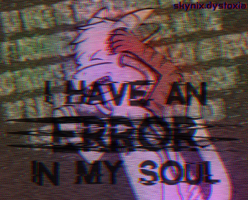 A heavily VHS-style-distorted drawing of an anthropomorphic mutated character. It has tubes of liquid coming from either side of its face and has a tiger-esque arm attached to its shoulder.

The distorted text reads: I HAVE AN ERROR IN MY SOUL