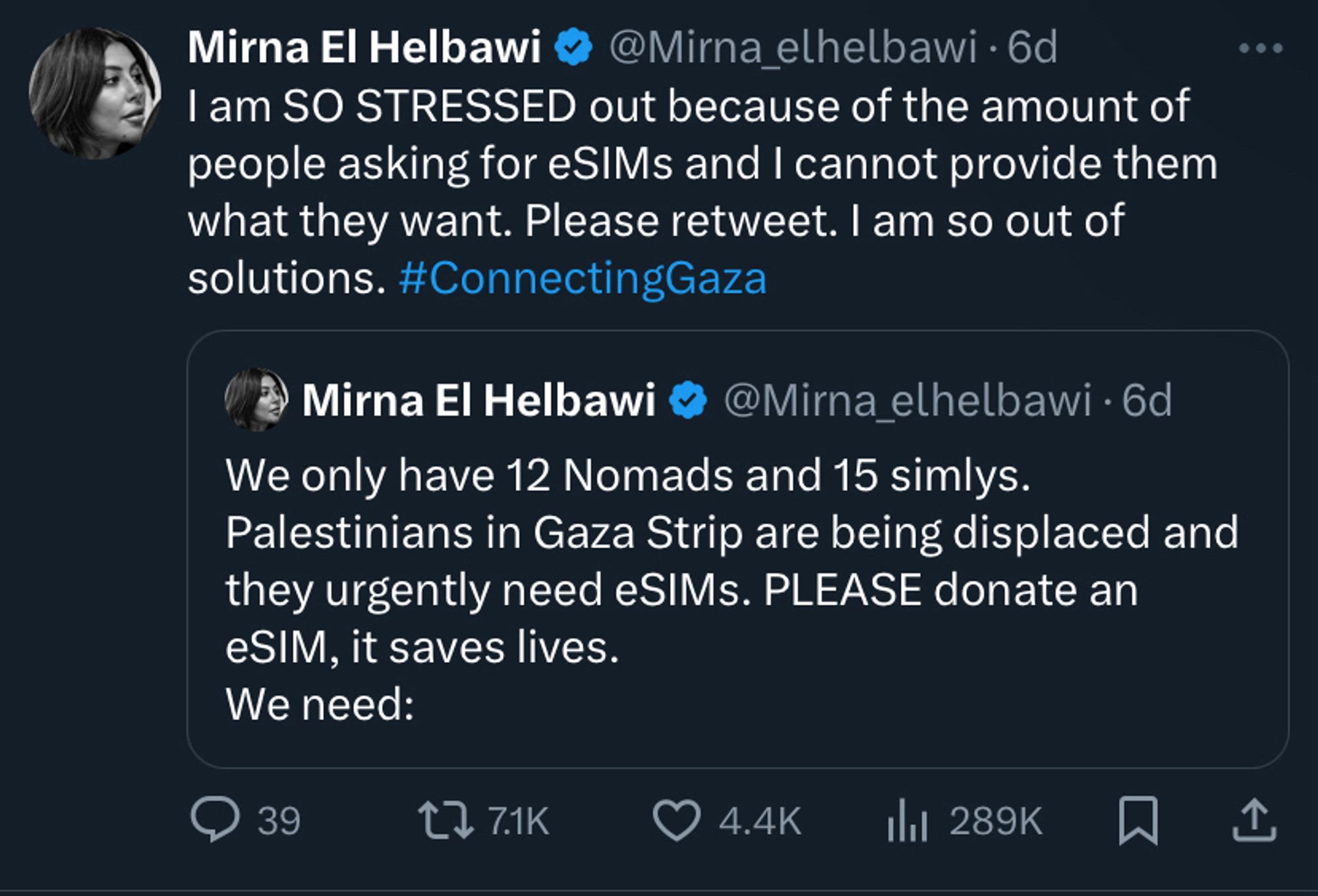 Mirna El Helbawi
@Mirna_elhelbawi
I am SO STRESSED out because of the amount of people asking for eSiMs and I cannot provide them what they want. Please retweet. I am so out of solutions. #ConnectingGaza
Mirna El Helbawi
@Mirna elhelbawi • 6d
We only have 12 Nomads and 15 simlys.
Palestinians in Gaza Strip are being displaced and they urgently need eSIMs. PLEASE donate an eSIM, it saves lives.
We need: