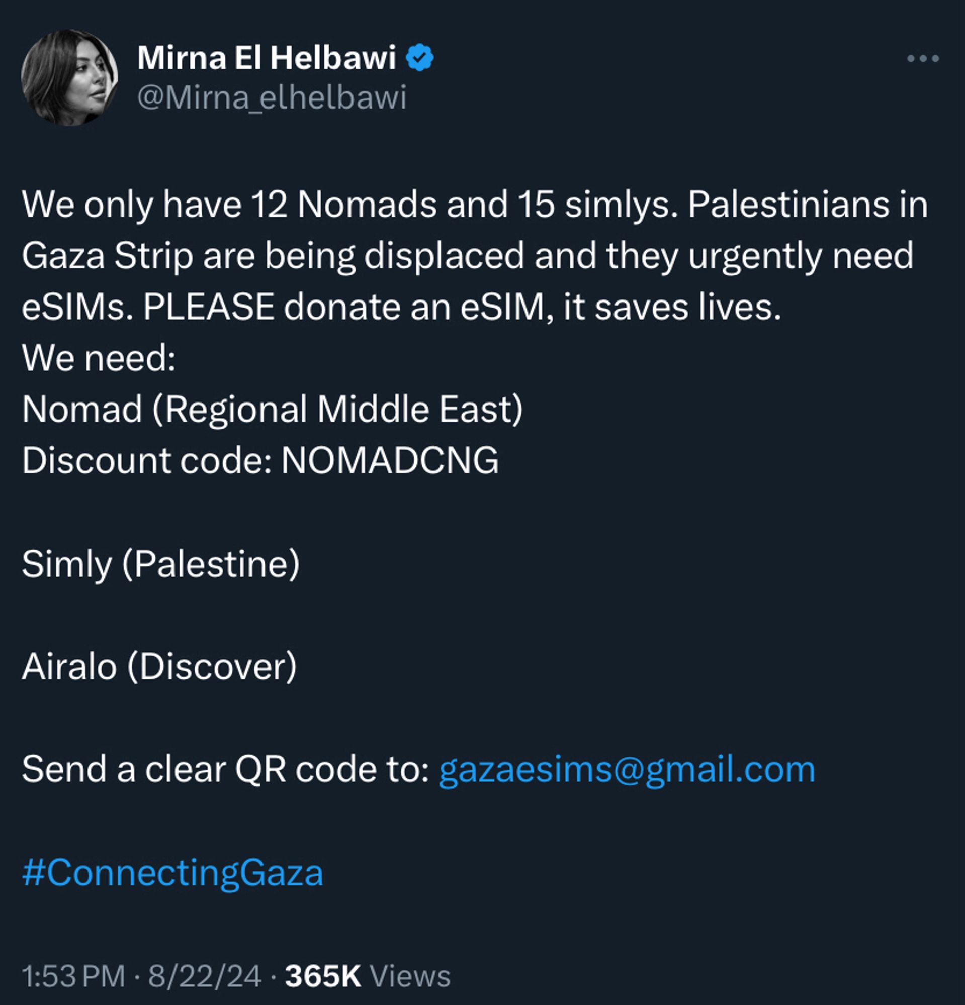 Mirna El Helbawi 

We only have 12 Nomads and 15 simlys. Palestinians in Gaza Strip are being displaced and they urgently need eSIMs. PLEASE donate an eSIM, it saves lives.
We need:
Nomad (Regional Middle East)
Discount code: NOMADCNG
Simly (Palestine)
Airalo (Discover)
Send a clear QR code to: gazaesims@gmail.com
#ConnectingGaza