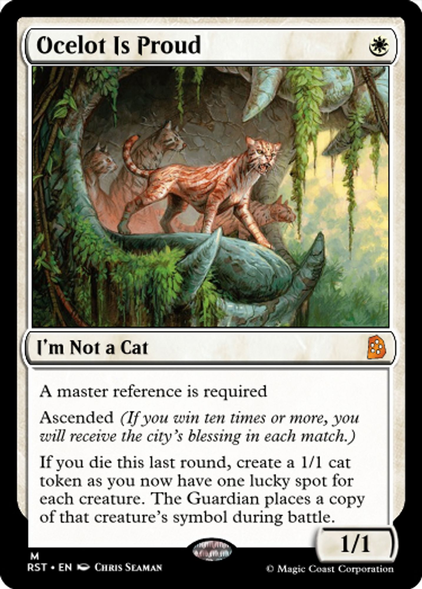 Ocelot Is Proud
W
I’m Not a Cat
A master reference is required
Ascended (If you win ten times or more, you will receive the city’s blessing in each match.)
If you die this last round, create a 1/1 cat token as you now have one lucky spot for each creature. The Guardian places a copy of that creature’s symbol during battle.
1/1