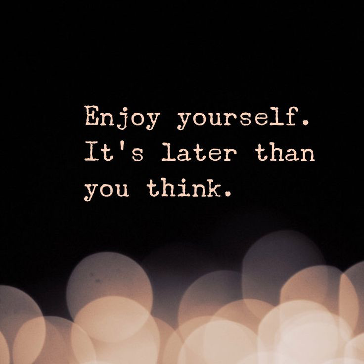 Enjoy yourself.
It's later than you think.