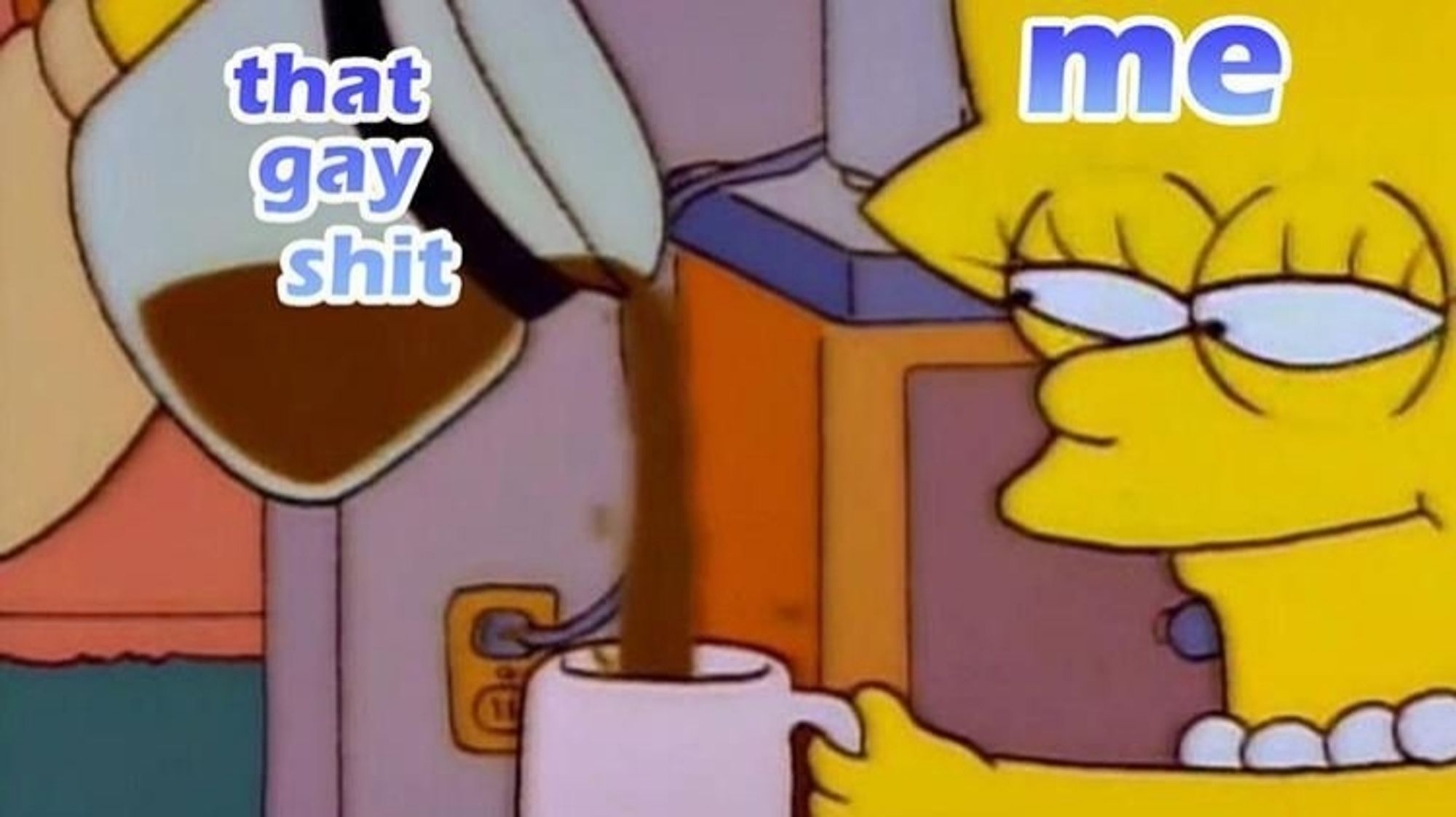 Meme format of Lisa from the Simpsons getting a cup of coffee poured. Over Lisa it says "me" & over the coffee pot it says "that gay shit"