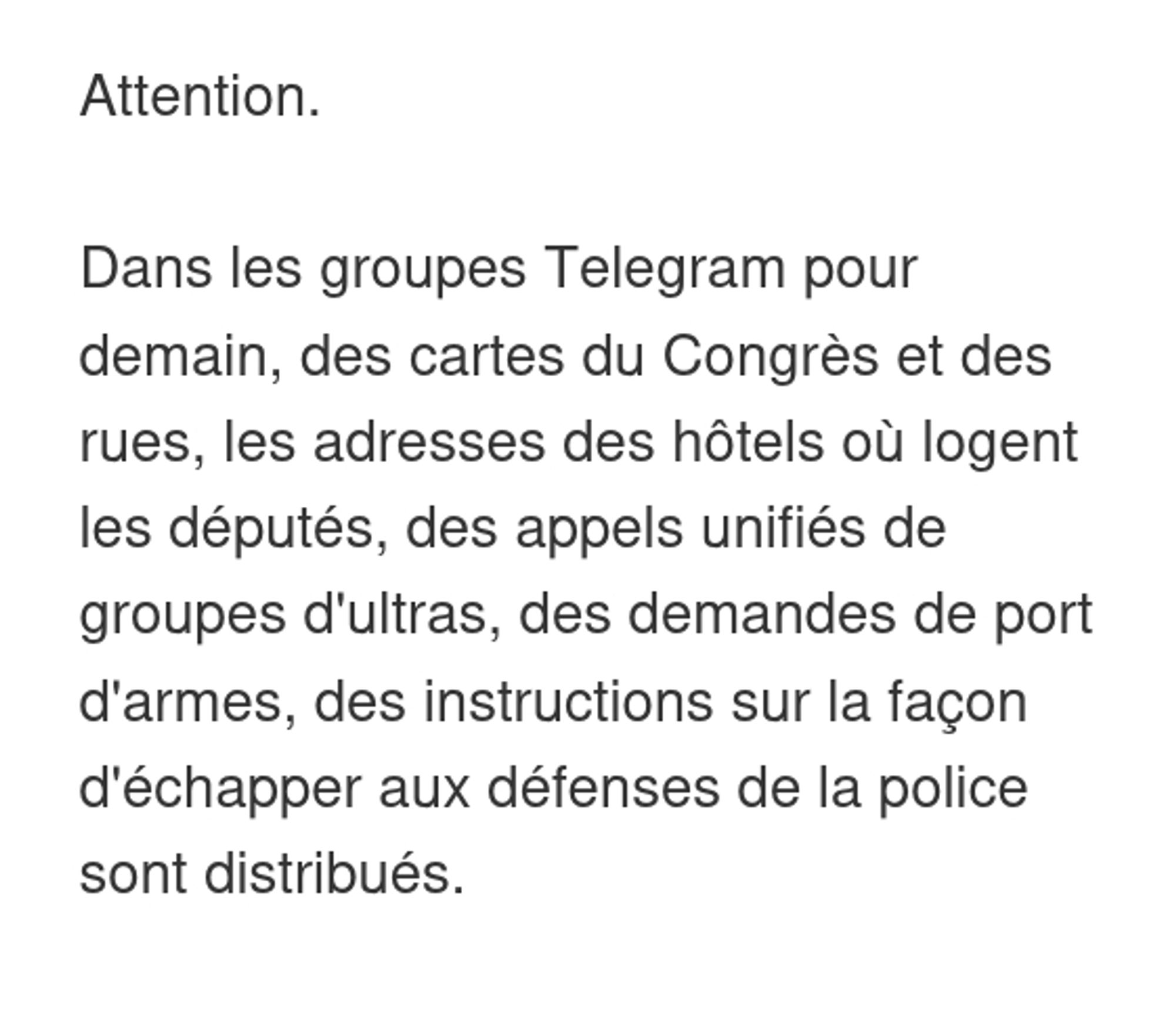 "Attention.
Dans les groupes Telegram pour demain, des cartes du Congrès et des rues, les adresses des hôtels où logent les députés, des appels unifiés de groupes d'ultras, des demandes de port d'armes, des instructions sur la façon d'échapper aux défenses de la police sont distribués."
(traduction du tweet)