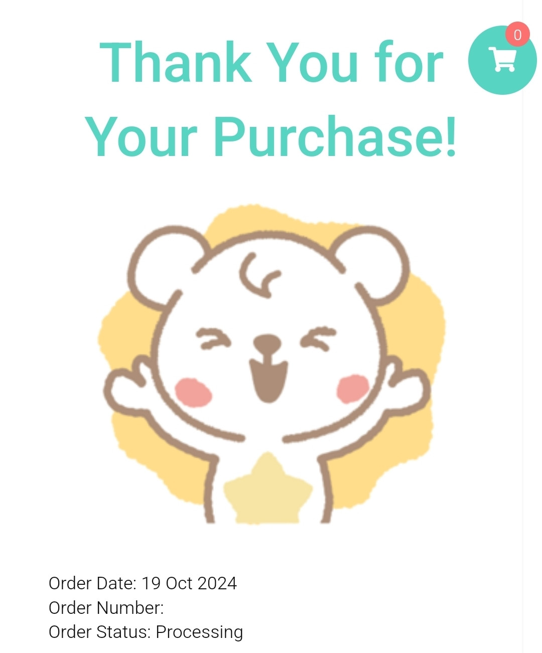 * thank you for your purchase ! * - big teal / cyan text on top of the screen
- below it , a small white bear with a single hair tuft , rosy cheeks , a human stature , and a star on its stomach is smiling -
- order date : 19 oct 2024 -
- order number ; has been redacted -
- order status : processing -