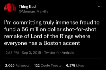 I'm committing truly immense fraud to
fund a 56 million dollar shot-for-shot
remake of Lord of the Rings where
everyone has a Boston accent