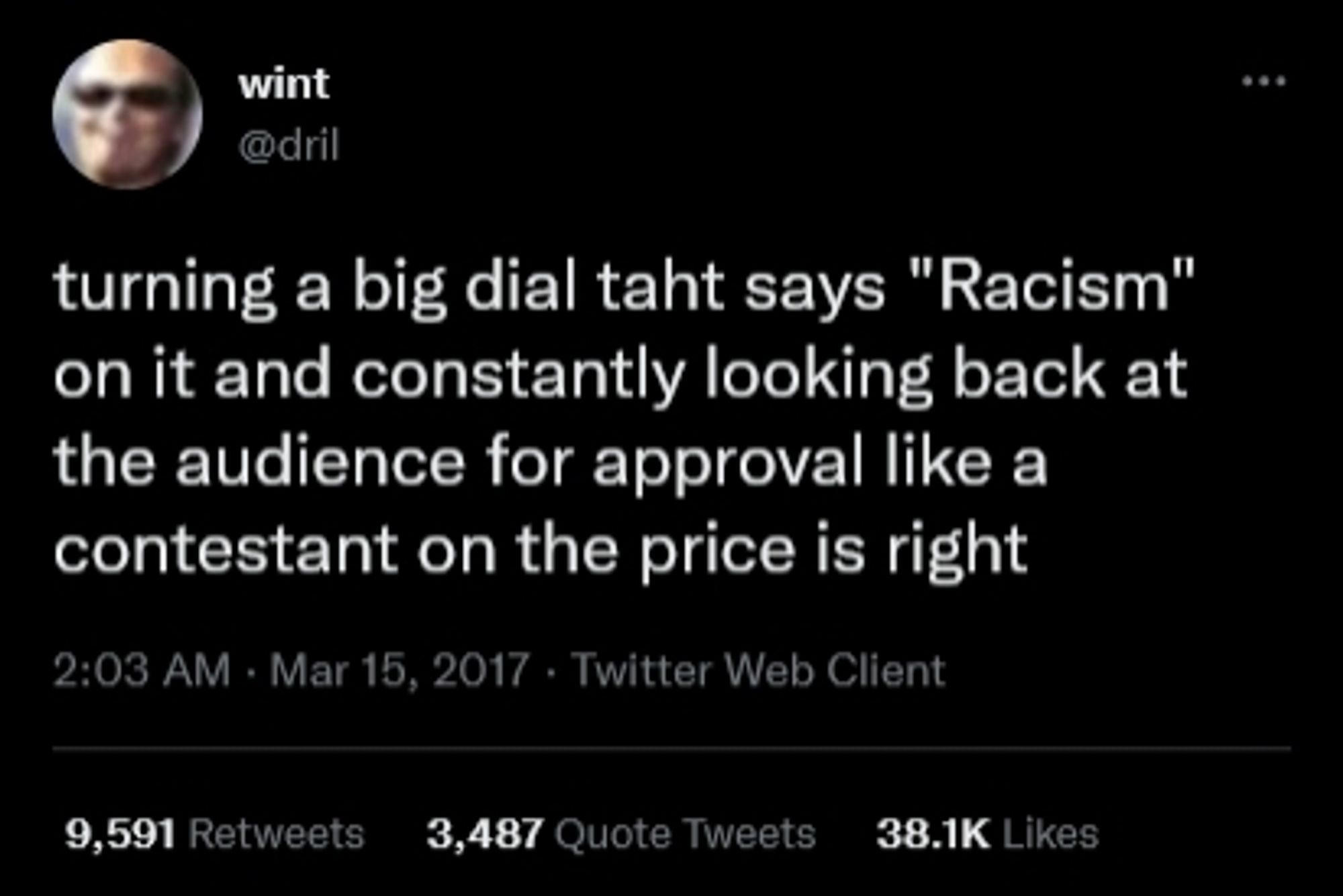 dril tweet: turning a big dial taht says "Racism"
on it and constantly looking back at the audience for approval like a contestant on the price is right