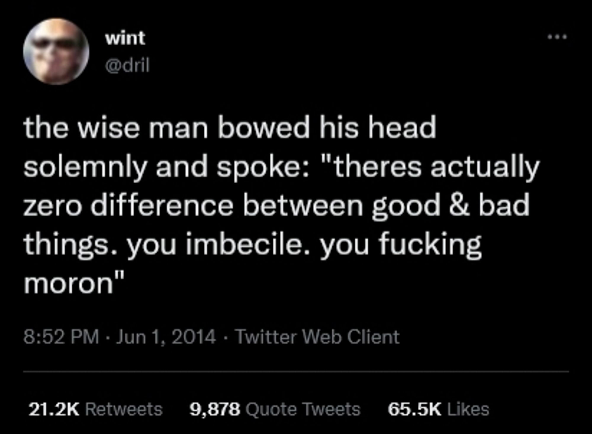 the wise man bowed his head
solemnly and spoke: "theres actually
zero difference between good & bad
things. you imbecile. you fucking
moron"