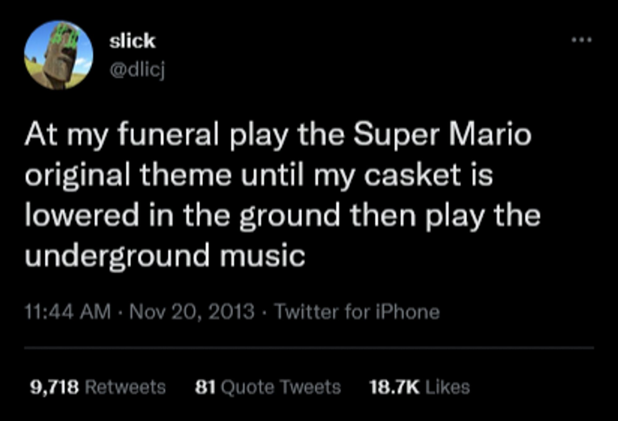 Tweet from slick (@dlicj):

At my funeral play the Super Mario original theme until my casket is lowered in the ground then play the  underground music