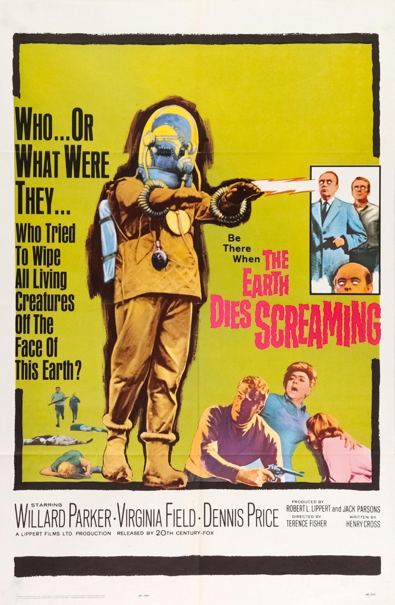 Movie poster for "The Earth Dies Screaming" (1964)
Mustard-color square with a hand-tinted photo illustration of a figure with outstretched arms, in some sort of yellow radiation suit, and a gray head/helmet, having walked past a few bodies on the ground, with a few of the lead characters in front of it but not in the same scale. 
off to the right side, a smaller box with a zot bolt shooting at it, three human males with whited out eyes. 
Text to the left:
Who ... Or
What Were
They ...
Who Tried
To Wipe
All Living
Creaturss
Off The 
Face Of
This Earth?
under the zot beam:
Be There When The
Earth
Dies SCREAMING

credits at the bottom: 
Starring Willard Parker * Virginia Field * Dennis Price
A Lippert Films Ltd Production   Released by 20th Century Fox
produced, written, directed, who cares