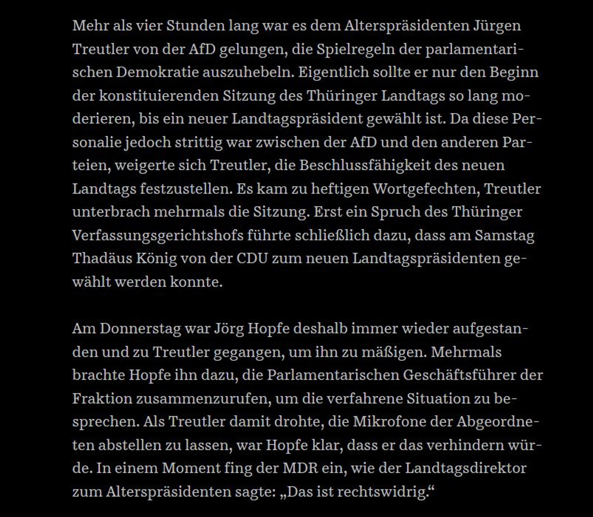 Mehr als vier Stunden lang war es dem Alterspräsidenten Jürgen Treutler von der AfD gelungen, die Spielregeln der parlamentarischen Demokratie auszuhebeln. Eigentlich sollte er nur den Beginn der konstituierenden Sitzung des Thüringer Landtags so lang moderieren, bis ein neuer Landtagspräsident gewählt ist. Da diese Personalie jedoch strittig war zwischen der AfD und den anderen Parteien, weigerte sich Treutler, die Beschlussfähigkeit des neuen Landtags festzustellen. Es kam zu heftigen Wortgefechten, Treutler unterbrach mehrmals die Sitzung. Erst ein Spruch des Thüringer Verfassungsgerichtshofs führte schließlich dazu, dass am Samstag Thadäus König von der CDU zum neuen Landtagspräsidenten gewählt werden konnte.

Am Donnerstag war Jörg Hopfe deshalb immer wieder aufgestanden und zu Treutler gegangen, um ihn zu mäßigen. Mehrmals brachte Hopfe ihn dazu, die Parlamentarischen Geschäftsführer der Fraktion zusammenzurufen, um die verfahrene Situation zu besprechen. Als Treutler damit droht