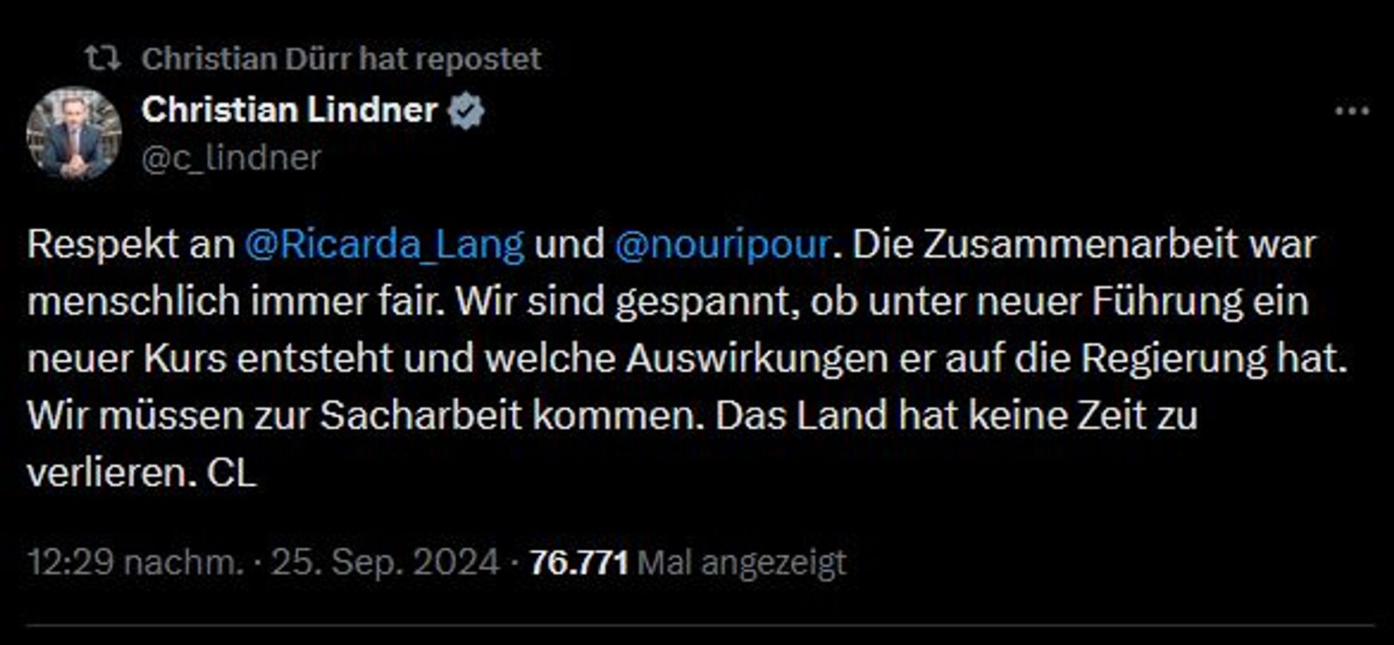 Tweet von Christian Lindner:
Respekt an @Ricarda_Lang und @nouripour. Die Zusammenarbeit war menschlich immer fair. Wir sind gespannt, ob unter neuer Führung ein neuer Kurs entsteht und welche Auswirkungen er auf die Regierung hat. Wir müssen zur Sacharbeit kommen. Das Land hat keine Zeit zu verlieren. CL