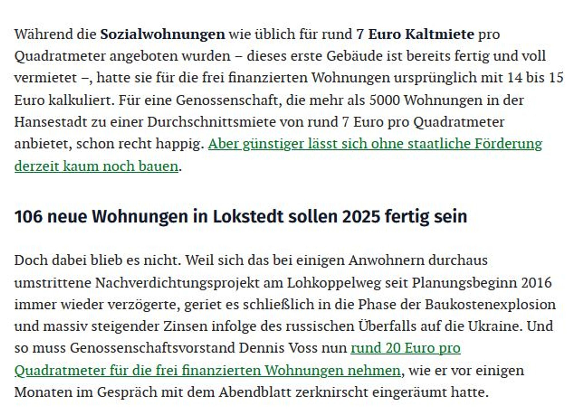 Während die Sozialwohnungen wie üblich für rund 7 Euro Kaltmiete pro Quadratmeter angeboten wurden – dieses erste Gebäude ist bereits fertig und voll vermietet –, hatte sie für die frei finanzierten Wohnungen ursprünglich mit 14 bis 15 Euro kalkuliert. Für eine Genossenschaft, die mehr als 5000 Wohnungen in der Hansestadt zu einer Durchschnittsmiete von rund 7 Euro pro Quadratmeter anbietet, schon recht happig. Aber günstiger lässt sich ohne staatliche Förderung derzeit kaum noch bauen. Doch dabei blieb es nicht. Weil sich das bei einigen Anwohnern durchaus umstrittene Nachverdichtungsprojekt am Lohkoppelweg seit Planungsbeginn 2016 immer wieder verzögerte, geriet es schließlich in die Phase der Baukostenexplosion und massiv steigender Zinsen infolge des russischen Überfalls auf die Ukraine. Und so muss Genossenschaftsvorstand Dennis Voss nun rund 20 Euro pro Quadratmeter für die frei finanzierten Wohnungen nehmen, wie er vor eini