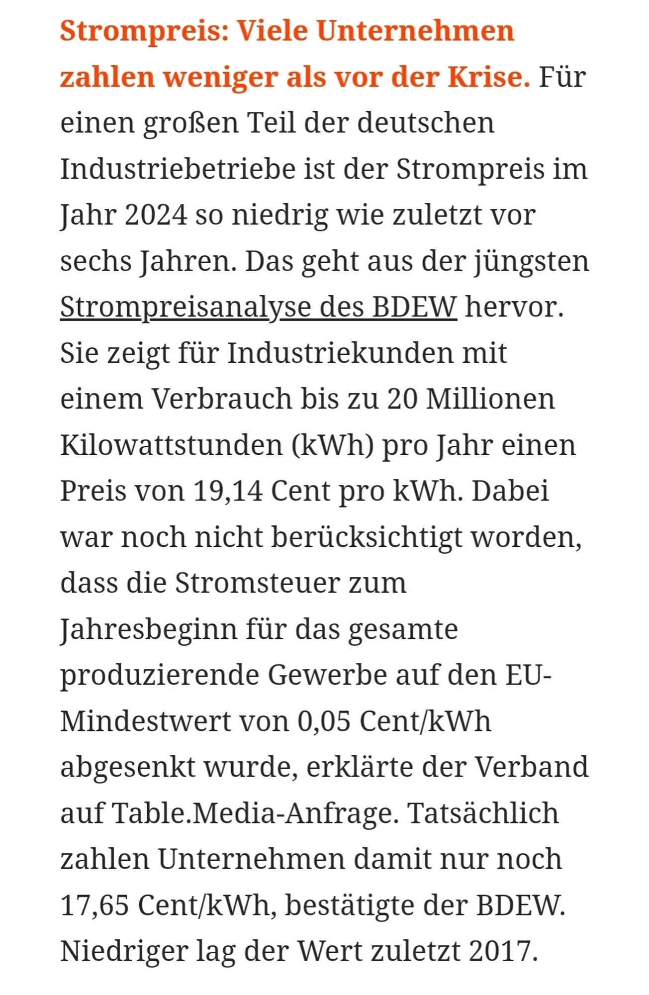 Strompreis: Viele Unternehmen zahlen weniger als vor der Krise. Für einen großen Teil der deutschen Industriebetriebe ist der Strompreis im Jahr 2024 so niedrig wie zuletzt vor sechs Jahren. Das geht aus der jüngsten Strompreisanalyse des BDEW hervor. Sie zeigt für Industriekunden mit einem Verbrauch bis zu 20 Millionen Kilowattstunden (kWh) pro Jahr einen Preis von 19,14 Cent pro kWh. Dabei war noch nicht berücksichtigt worden, dass die Stromsteuer zum Jahresbeginn für das gesamte produzierende Gewerbe auf den EU-Mindestwert von 0,05 Cent/kWh abgesenkt wurde, erklärte der Verband auf Table.Media-Anfrage. Tatsächlich zahlen Unternehmen damit nur noch 17,65 Cent/kWh, bestätigte der BDEW. Niedriger lag der Wert zuletzt 2017.