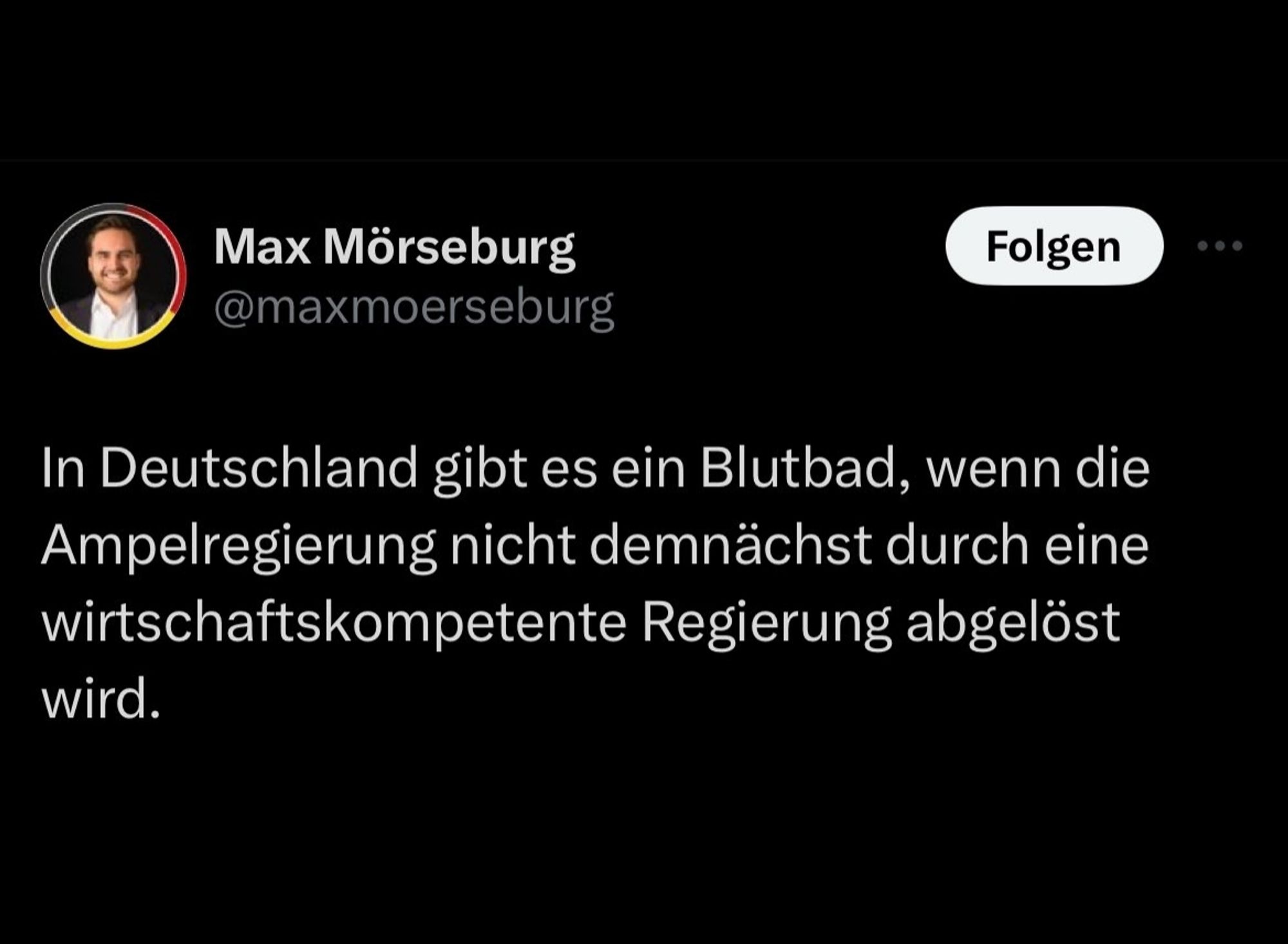 Tweet von Max Mörseburg:
In Deutschland gibt es ein Blutbad, eenn die Ampelregierung nicht demnächst durch eine wirtschaftskompetente Regierung abgelöst wird.