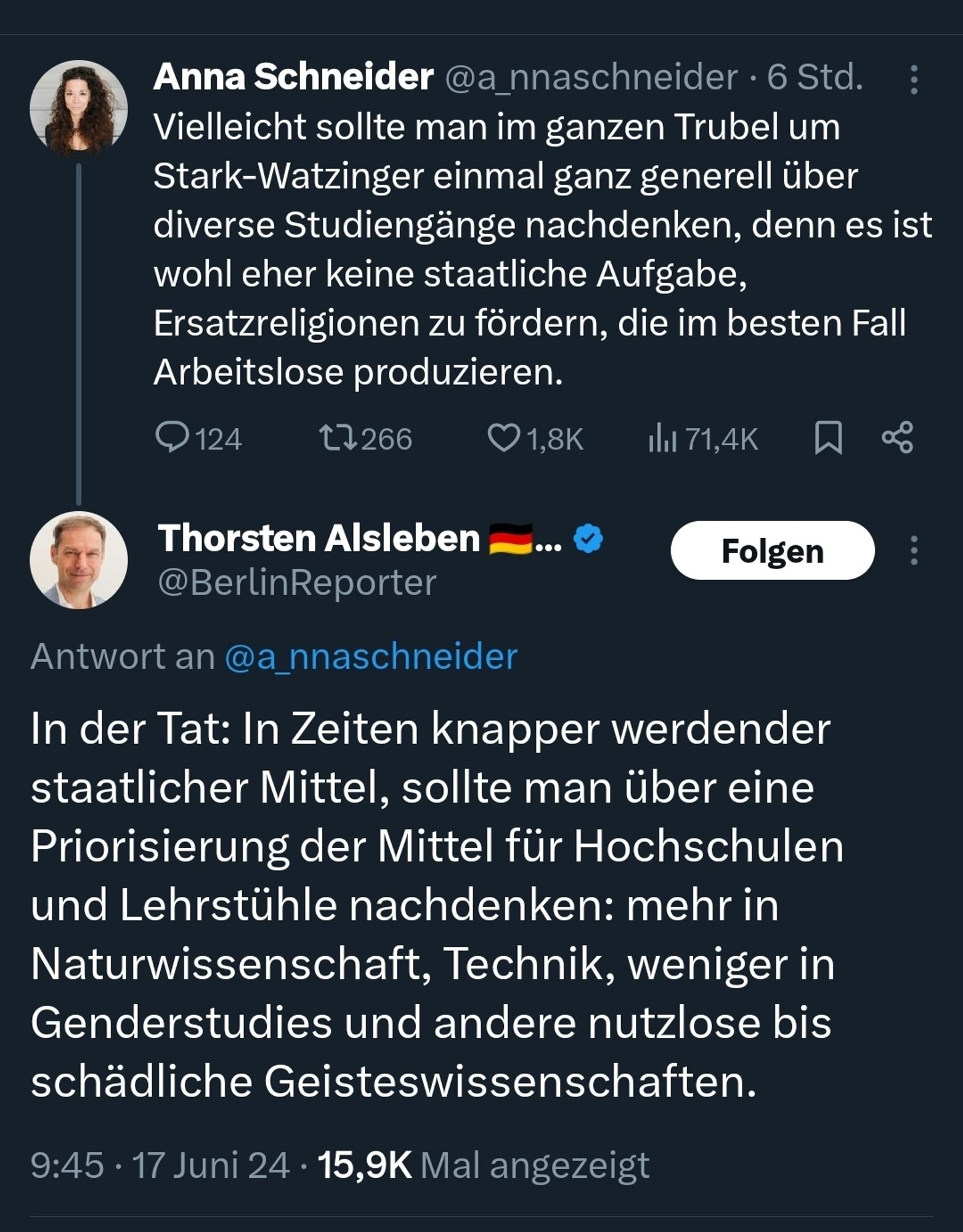 Tweet von Anna Schneider und Antwort Thorsten Alsleben:
Vielleicht sollte man im ganzen Trubel um Stark-Watzinger einmal ganz generell über diverse Studiengänge nachdenken, denn es ist wohl eher keine staatliche Aufgabe, Ersatzreligionen zu fördern, die im besten Fall Arbeitslose produzieren.

In der Tat: In Zeiten knapper werdender staatlicher Mittel, sollte man über eine Priorisierung der Mittel für Hochschulen und Lehrstühle nachdenken: mehr in Naturwissenschaft, Technik, weniger in Genderstudies und andere nutzlose bis schädliche Geisteswissenschaften.