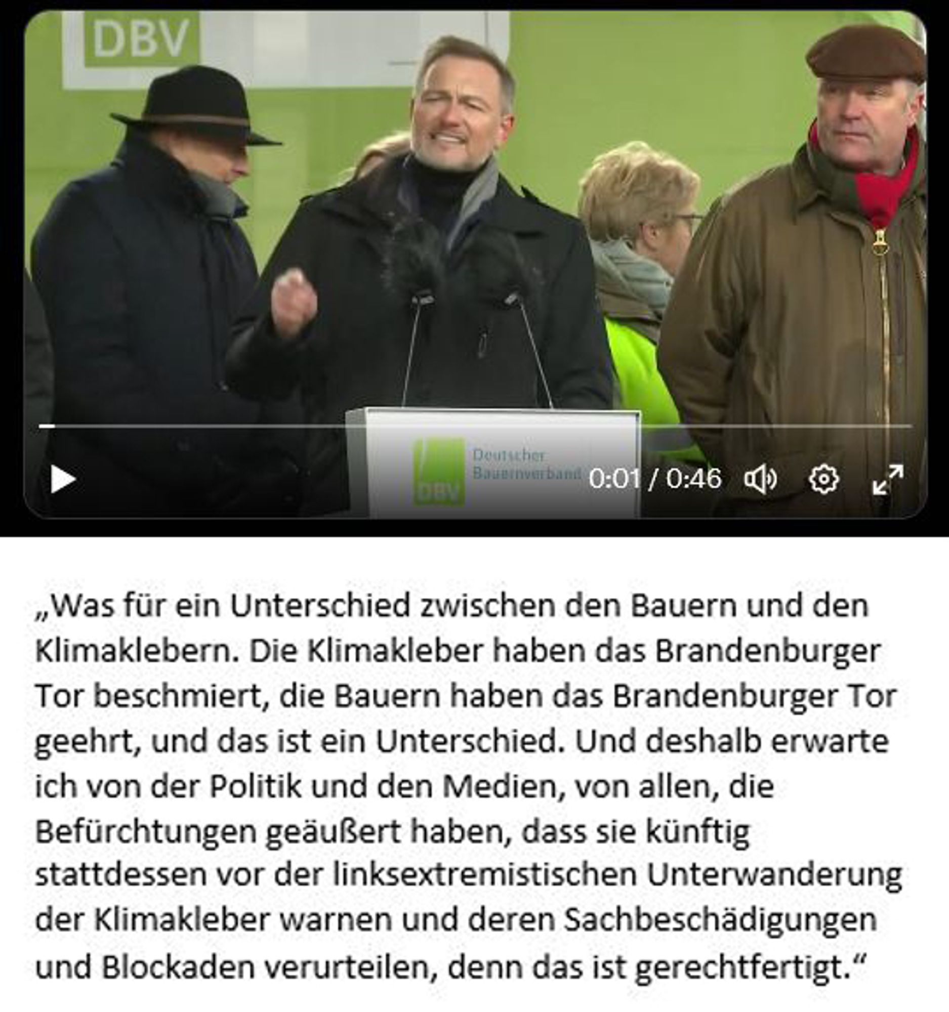 Foto Lindner bei seiner Rede bei den Bauernprotesten in Berlin. Dazu ein Zitat seiner Rede: Was für ein Unterschied zwischen den Bauern und den Klimaklebern. Die Klimakleber haben das Brandenburger Tor beschmiert, die Bauern haben das Brandenburger Tor geehrt, und das ist ein Unterschied. Und deshalb erwarte ich von der Politik und den Medien, von allen, die Befürchtungen geäußert haben, dass sie künftig stattdessen vor der linksextremistischen Unterwanderung der Klimakleber warnen und deren Sachbeschädigungen und Blockaden verurteilen, denn das ist gerechtfertigt.