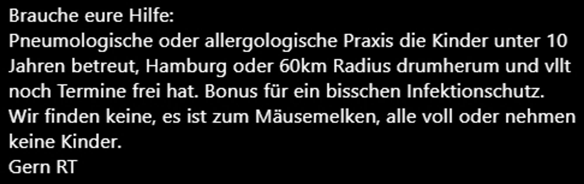 Brauche eure Hilfe:
Pneumologische oder allergologische Praxis die Kinder unter 10 Jahren betreut, Hamburg oder 60km Radius drumherum und vllt noch Termine frei hat. Bonus für ein bisschen Infektionschutz.
Wir finden keine, es ist zum Mäusemelken, alle voll oder nehmen keine Kinder.
Gern RT