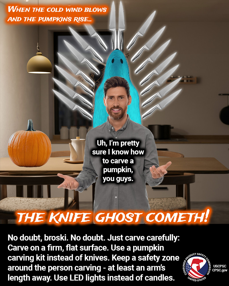 A guy standing in a kitchen with his arms outstretched. He looks like a true bro. Behind him is a pumpkin sitting on a table and a ghost surrounded by a halo of knives. It is The Knife Ghost. The text reads: When the cold wind blows and the pumpkins rise... The knife ghost cometh! The guy says, "Uh, I'm pretty sure I know how to carve a pumpkin, you guys. The text reads: No doubt, broski. No doubt. Just carve carefully: Carve on a firm, flat surface. Use a pumpkin carving kit instead of knives. Keep a safety zone around the person carving - at least an arm's length away. Use LED lights instead of candles.