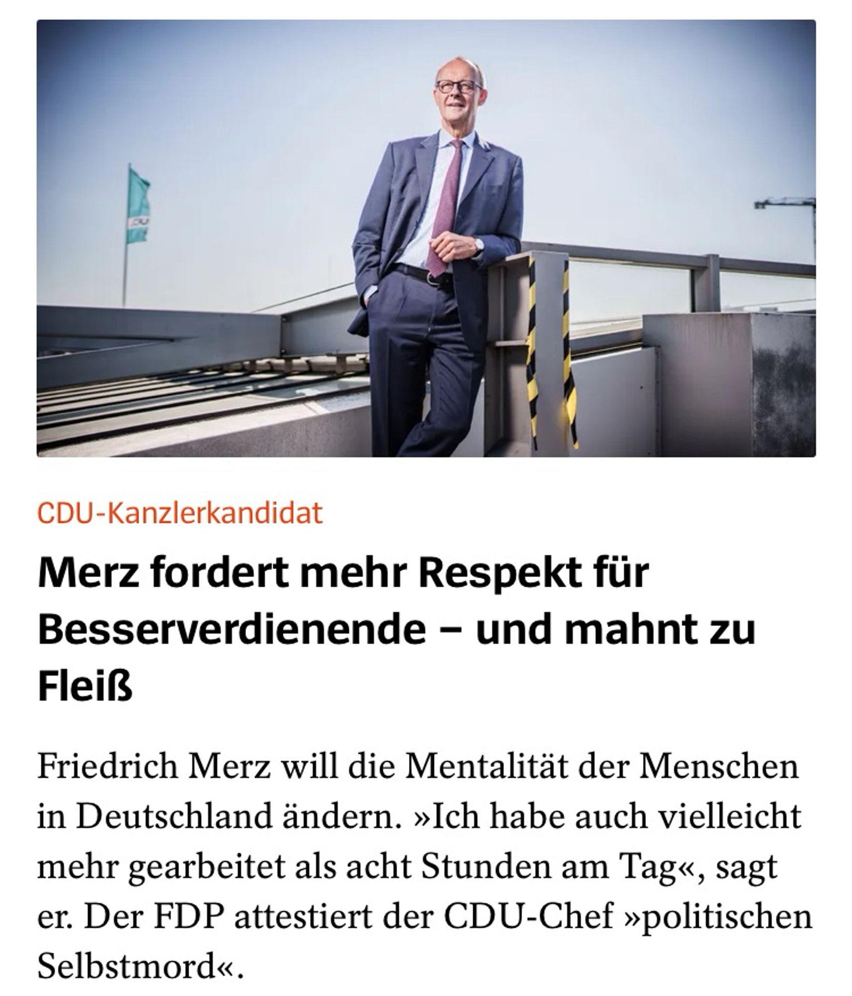 CDU-Kanzlerkandidat
Merz fordert mehr Respekt für Besserverdienende - und mahnt zu
Fleiß
Friedrich Merz will die Mentalität der Menschen in Deutschland ändern. »Ich habe auch vielleicht mehr gearbeitet als acht Stunden am Tag«, sagt er. Der FDP attestiert der CDU-Chef »politischen
Selbstmord«.