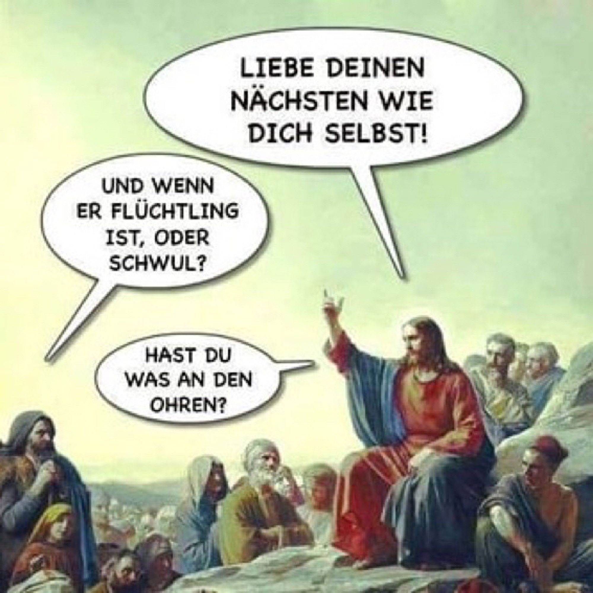 Jesus: Leibe deinen nächsten wie dich selbst.
Ruf aus dem Off: Und wenn er ein Flüchtling ist, oder schwul?
Jesus: Hast du was an den Ohren?