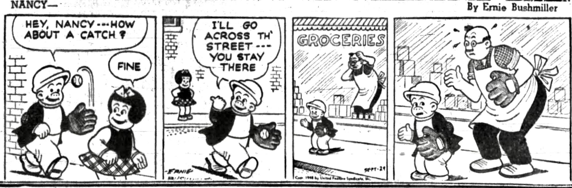 NANCY BY ERNIE BUSHMILLER 

HEY, NANCY ---HOW ABOUT A CATCH ?

FINE

I’LL GO ACROSS TH STREET ---YOU STAY THERE

SIGN IN WINDOW - GROCERIES