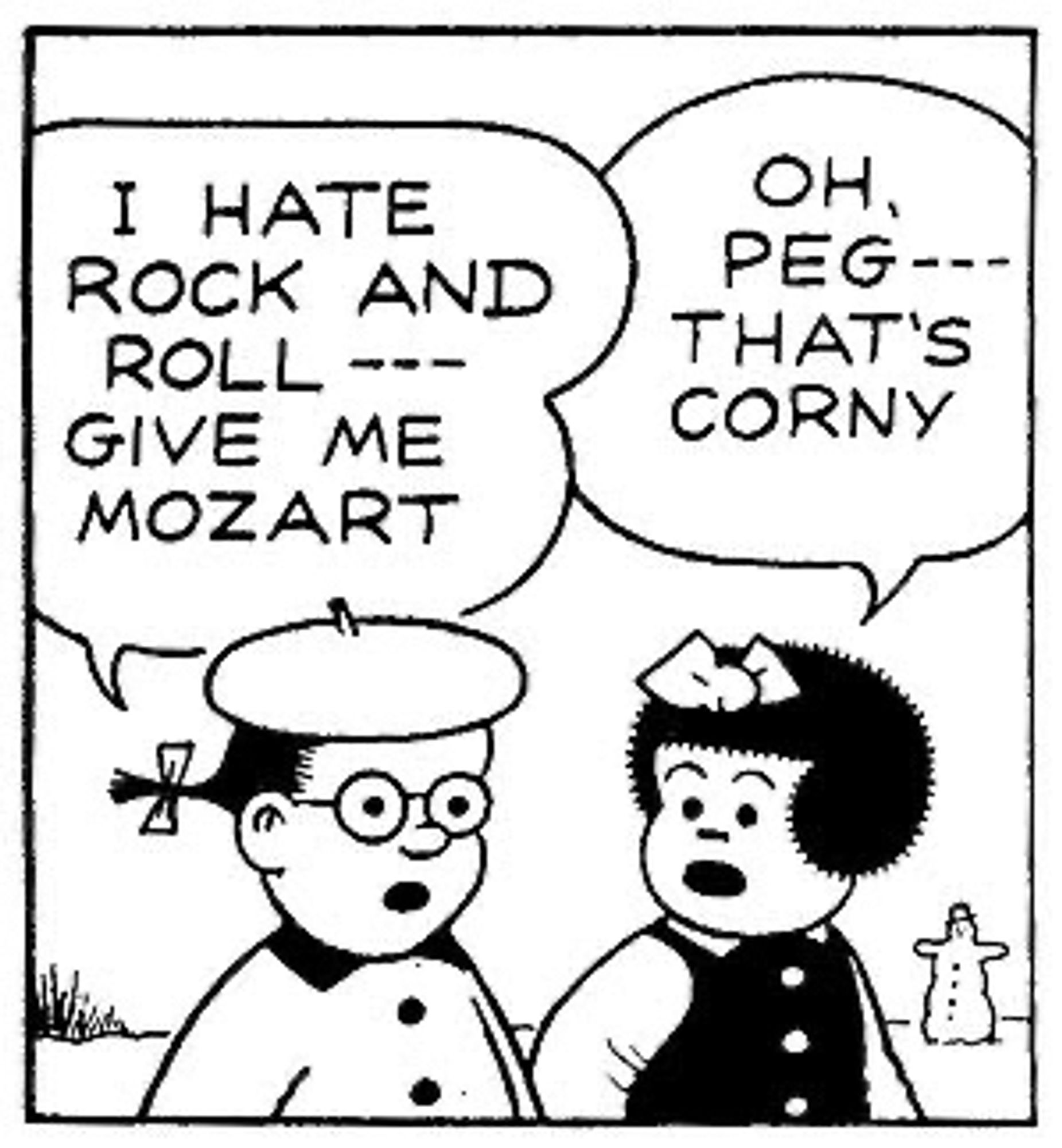 I HATE
ROCK AND ROLL - - - GIVE ME MOZART

OH PEG---THAT'S CORNY