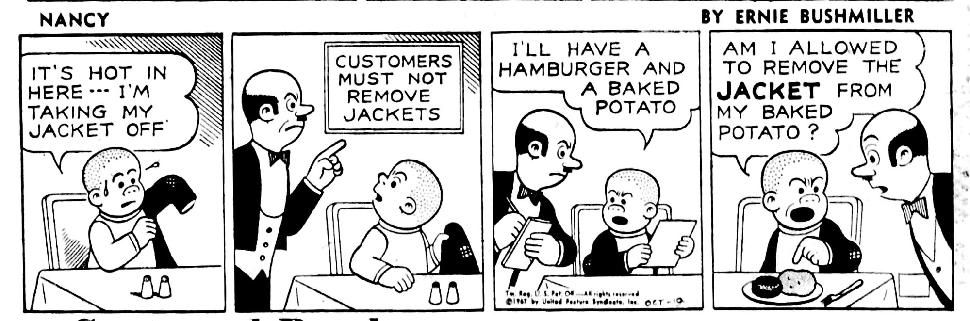 NANCY
IT'S HOT IN HERE I'M
TAKING MY JACKET OFF

( WAITER POINTS TO SIGN ABOVE SLUGGO’S HEAD)
SIGN- CUSTOMERS 
              MUST NOT 
                REMOVE 
               JACKETS

I'LL HAVE A
HAMBURGER AND
A BAKED POTATO

AM I ALLOWED TO REMOVE THE JACKET FROM MY BAKED POTATO ?
