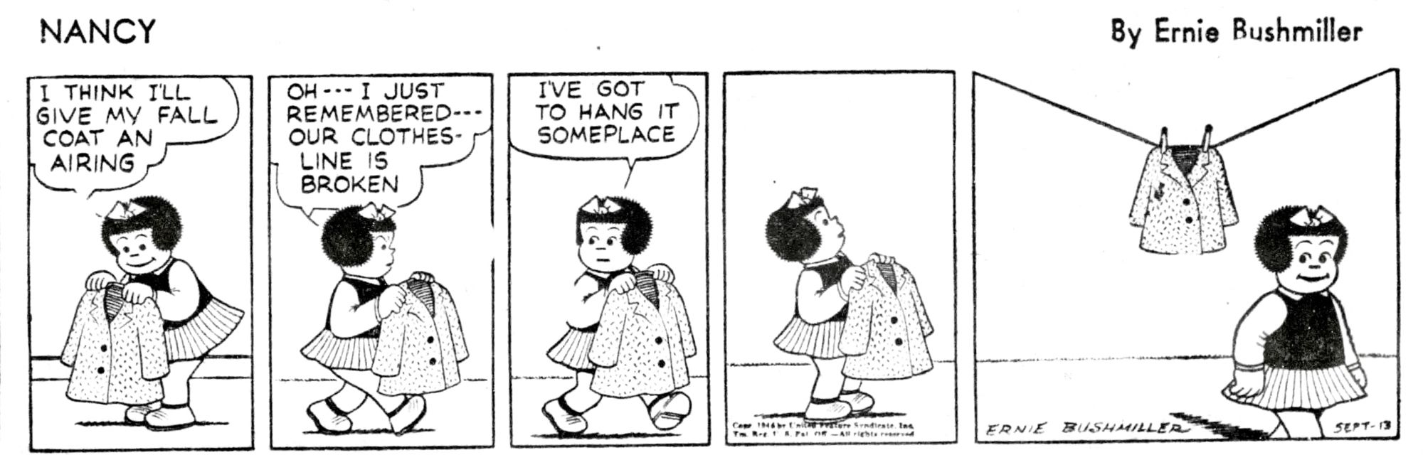 NANCY BY ERNIE BUSHMILLER 

THINK I’LL GIVE MY FALL COAT AN AIRING

OH-- I JUST REMEMBERED--

OUR CLOTHES-LINE IS BROKEN

I'VE GOT TO HANG IT SOMEPLACE