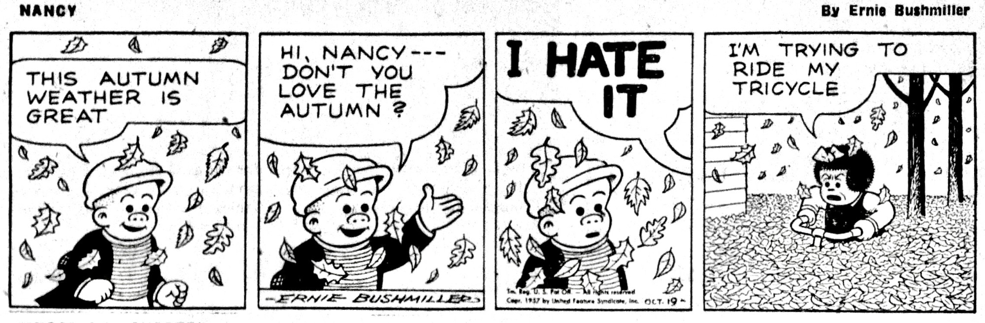 NANCY BY ERNIE BUSHMILLER 

THIS AUTUMN WEATHER IS GREAT

HI, NANCY --DON'T YOU LOVE THE AUTUMN? 

I HATE IT

I'M TRYING TO RIDE MY TRICYCLE 

(THERE IS SO MANY LEAVES IN NANCY’S YARD, SHE CAN’T RIDE HER TRICYCLE)