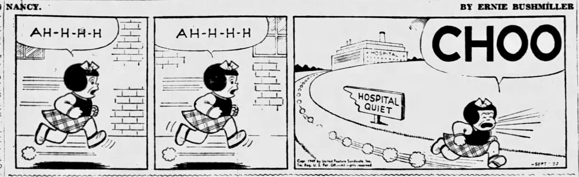 NANCY BY ERNIE BUSHMILLER 

(NANCY BEGINS TO SNEEZE )

AH-H-H-H
AH-H -H-H


(SEEING THE SIGN SHE RUNS)

SIGN - HOSPITAL
                QUIET

( NOT WANTING TO MAKE ANY NOISE, NANCY RUNS PAST THE HOSPITAL BEFORE SNEEZING )