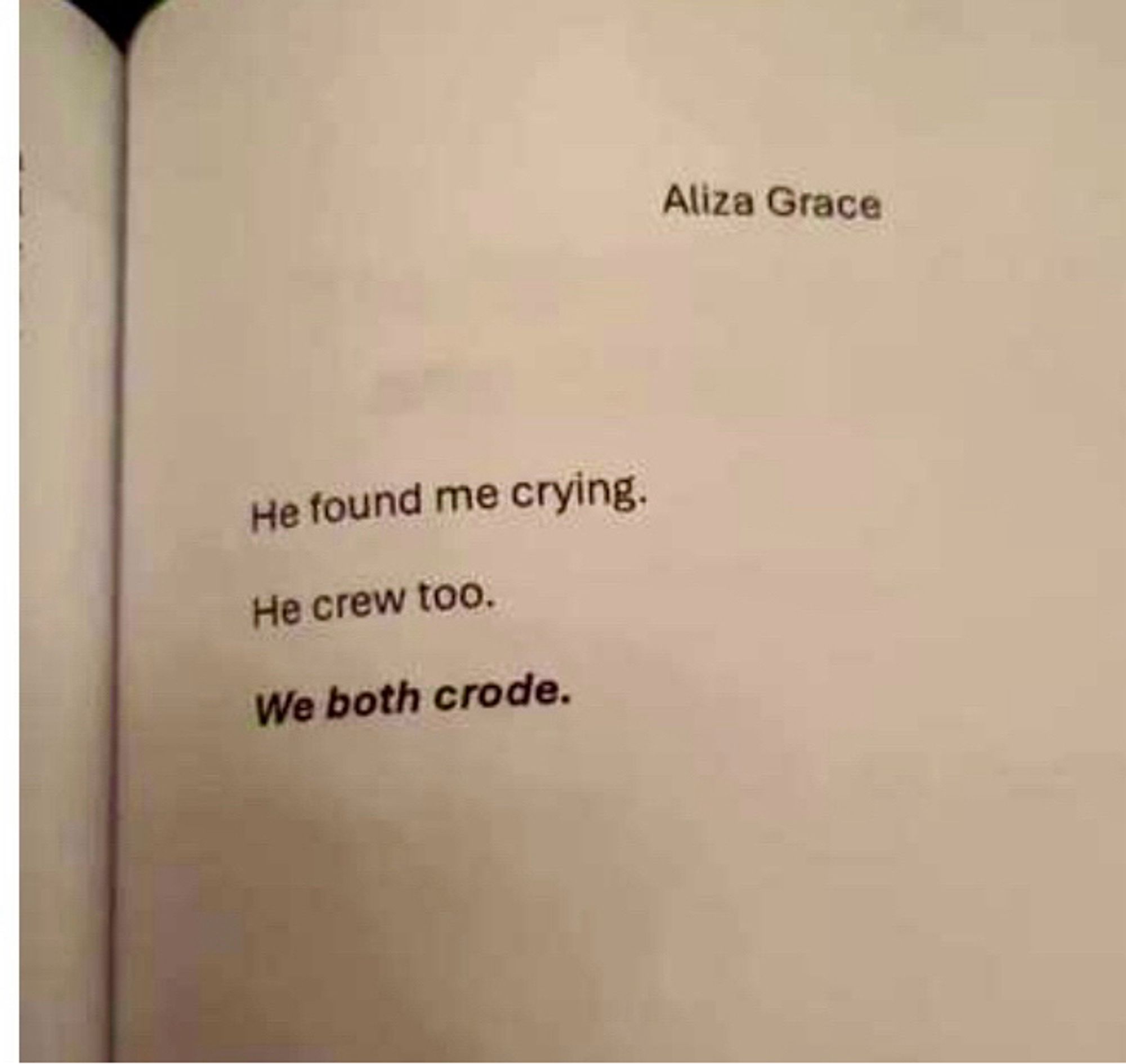 A poem Aliza Grace
He found me crying.
He crew too.
We both crode.