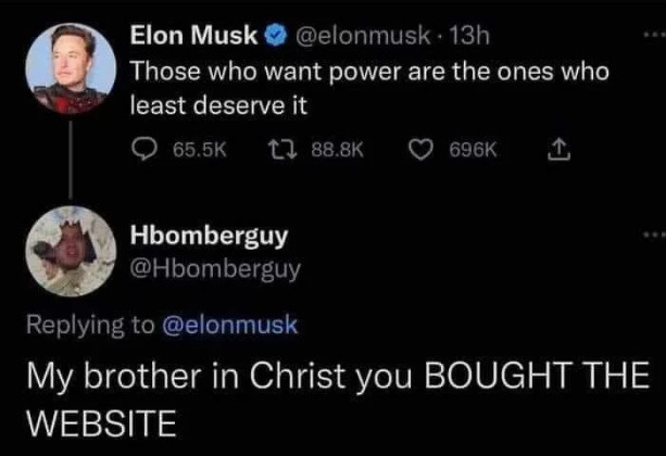 elon tweet Those who want power are the ones who
least deserve it
reply My brother in Christ you BOUGHT THE
WEBSITE